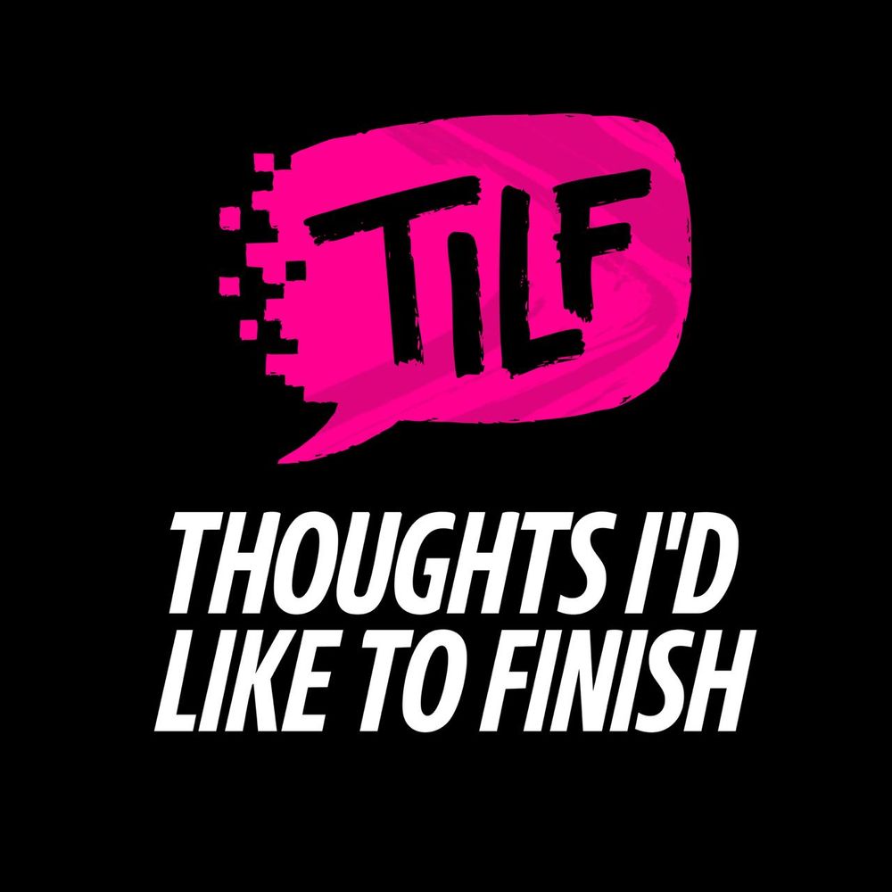 TILF (Thoughts I’d Like to Finish)