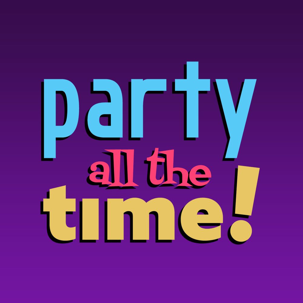 party all the time!