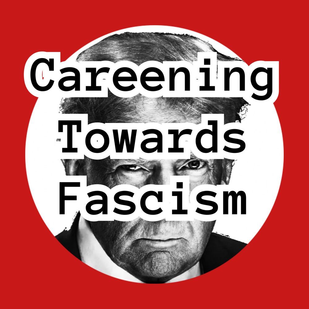 Careening Towards Fascism Podcast