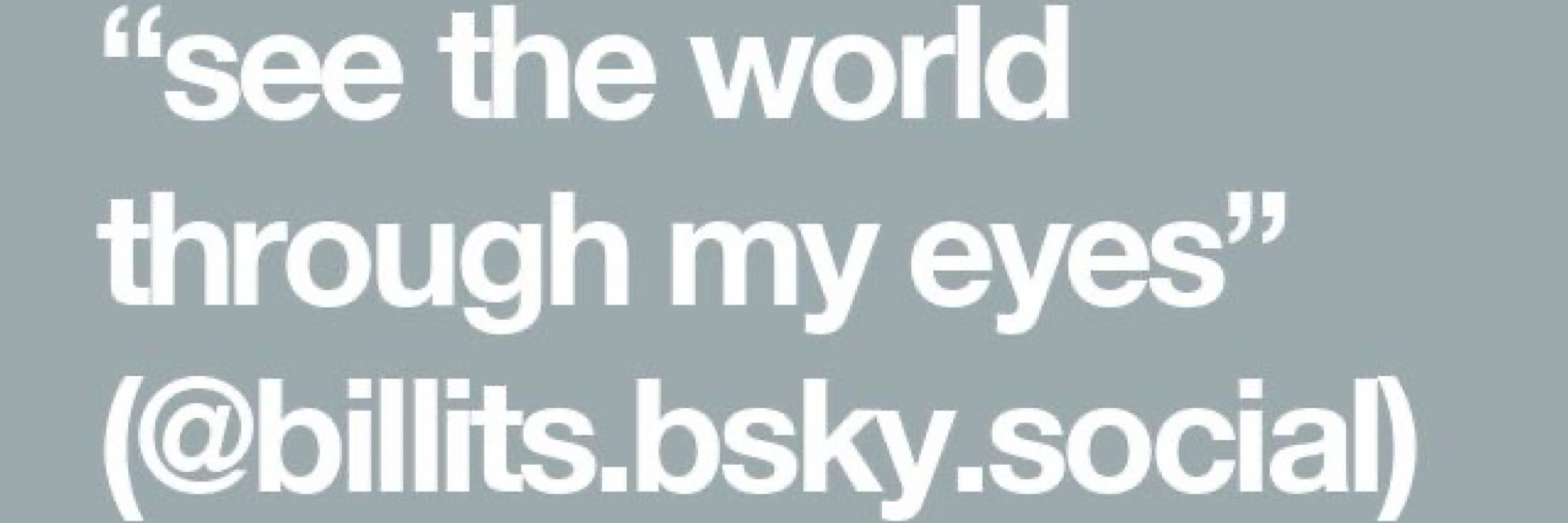 “see the world through my eyes”