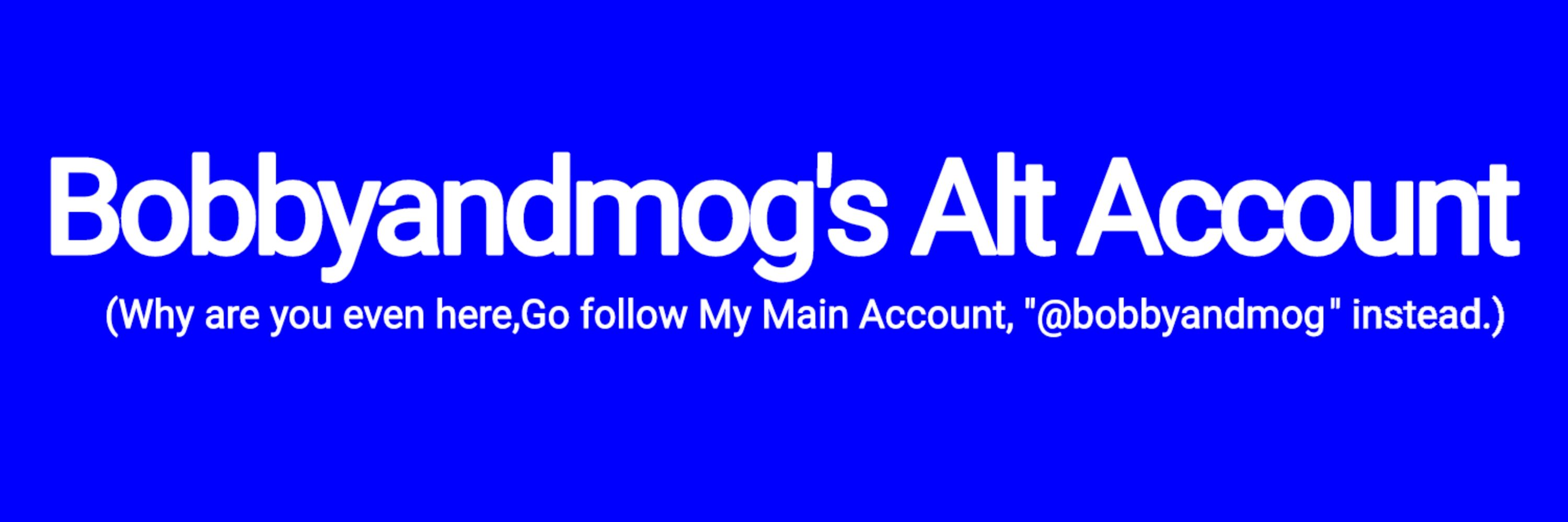 Bobbyandmog's Alternative Account
