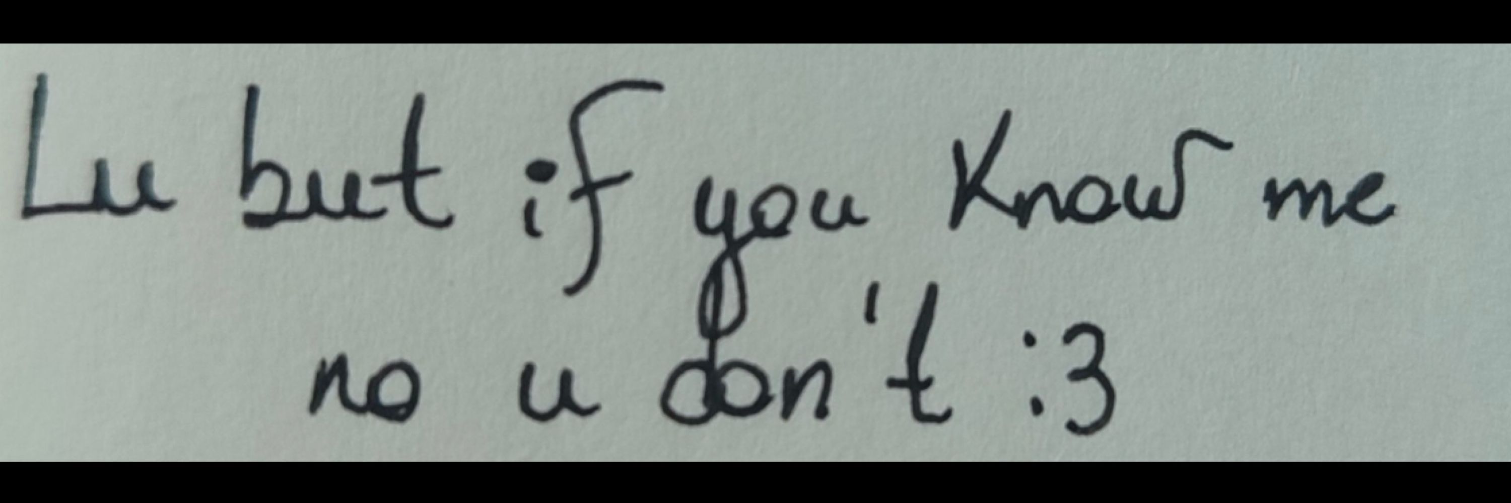 Lu but if u know me no u don’t :3