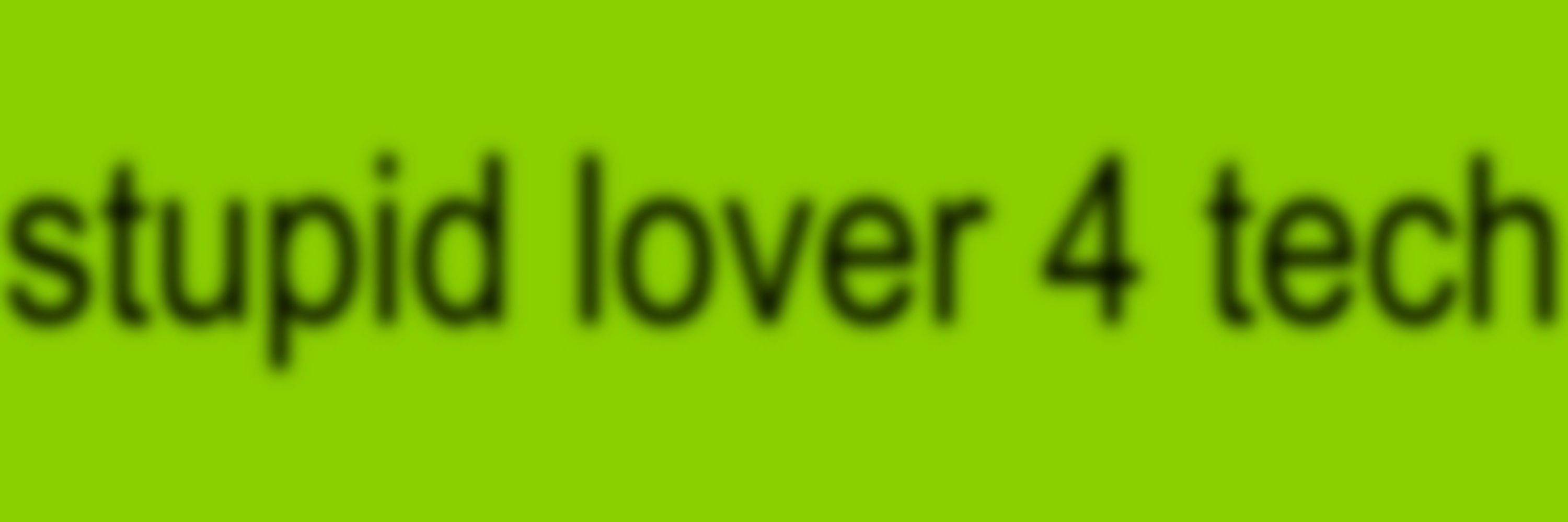 Stupid lover 4 tech