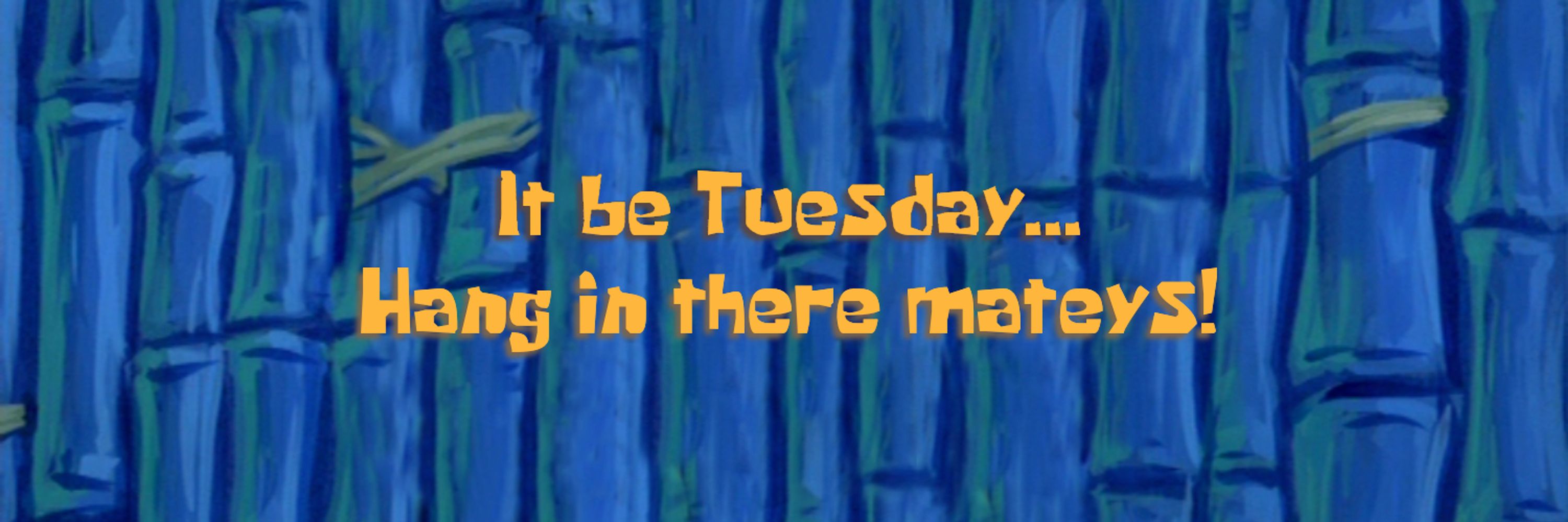 It be Tuesday... Hang in there mateys!