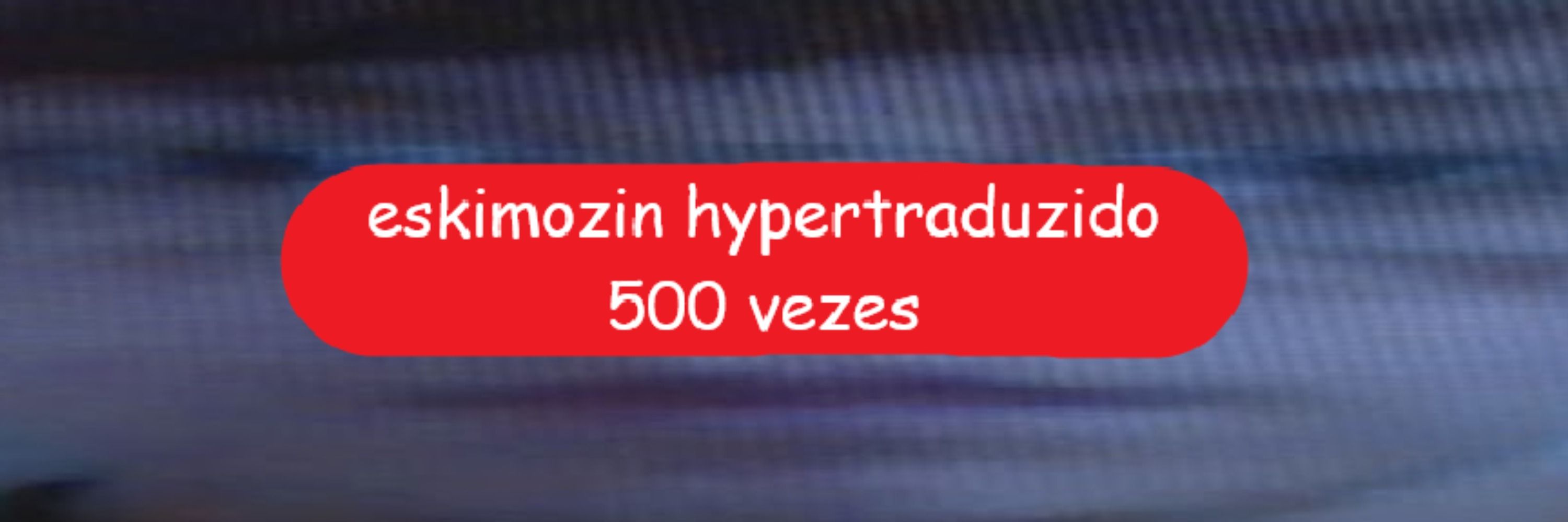 eskimozin hypertraduzido 500 vezes