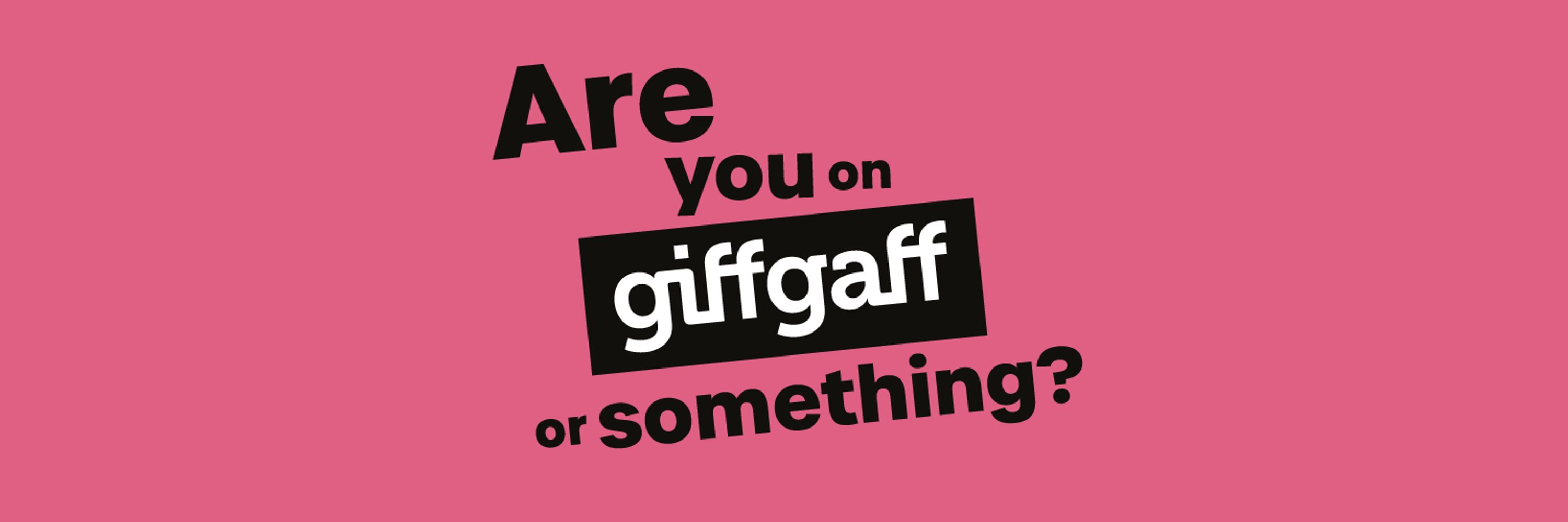 giffgaff - Are you on giffgaff or something?