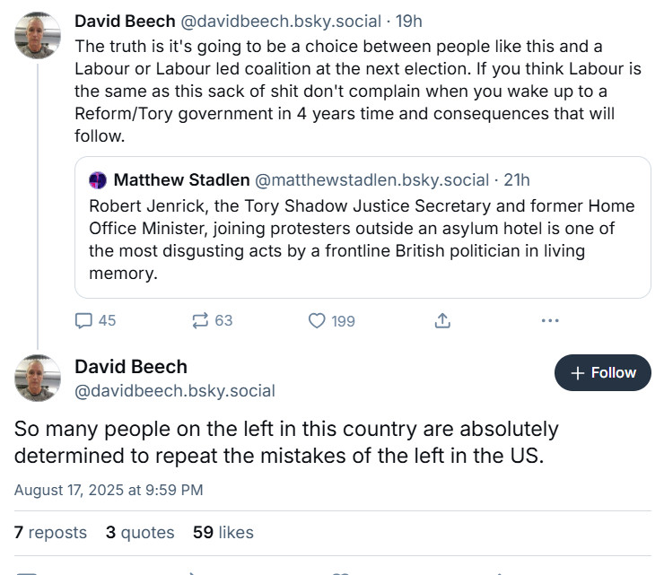 Post by David Beech: 
The truth is it's going to be a choice between people like this and a Labour or Labour led coalition at the next election. If you think Labour is the same as this sack of shit don't complain when you wake up to a Reform/Tory government in 4 years time and consequences that will follow.

So many people on the left in this country are absolutely determined to repeat the mistakes of the left in the US.
