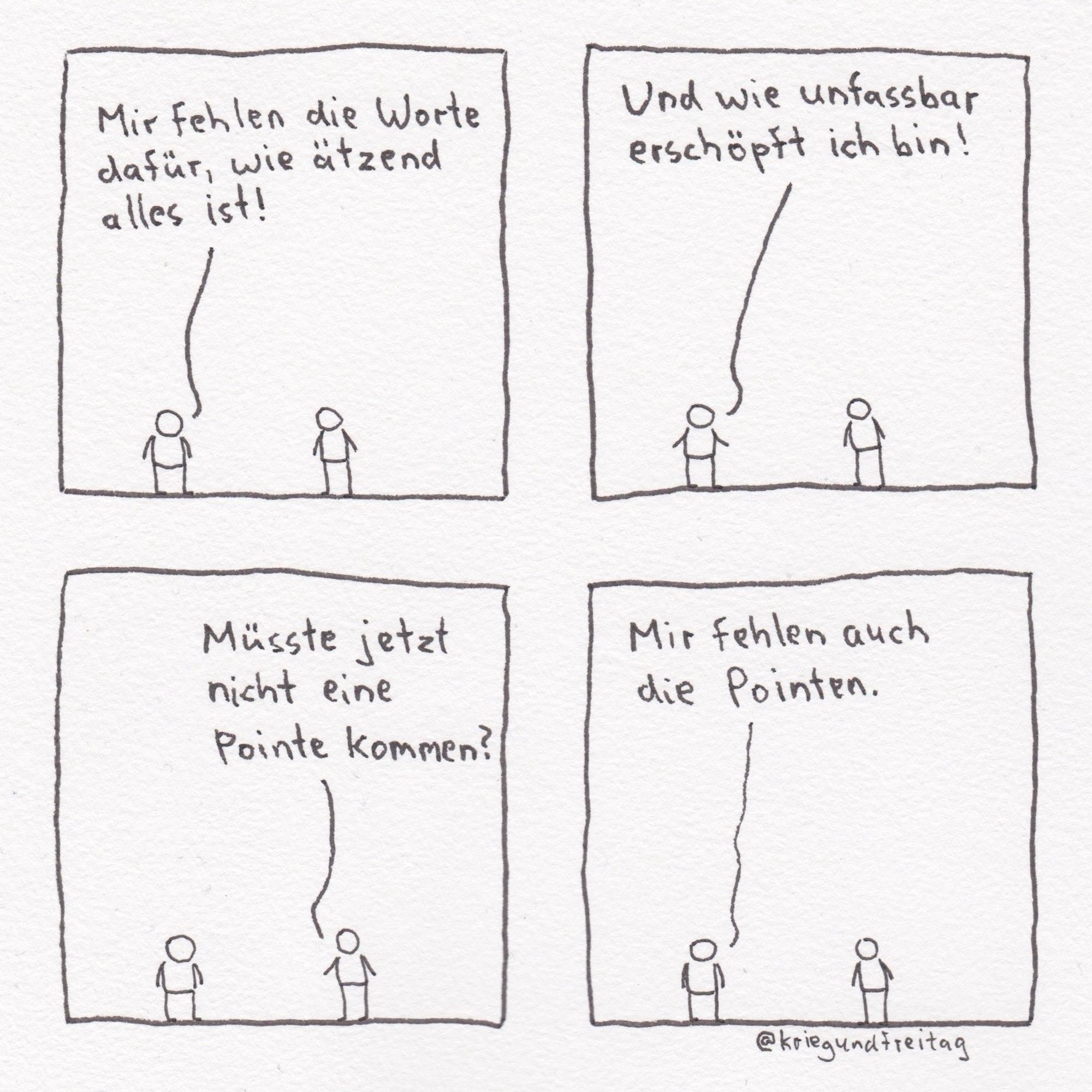 Das Bild zeigt einen vierteiligen Comic mit zwei Strichmännchen. Im ersten Panel sagt eine Figur: "Mir fehlen die Worte dafür, wie ätzend alles ist!" Im zweiten Panel ergänzt sie: "Und wie unfassbar erschöpft ich bin!" Im dritten Panel fragt die andere Figur: "Müsste jetzt nicht eine Pointe kommen?" Im vierten Panel antwortet die erste Figur: "Mir fehlen auch die Pointen."