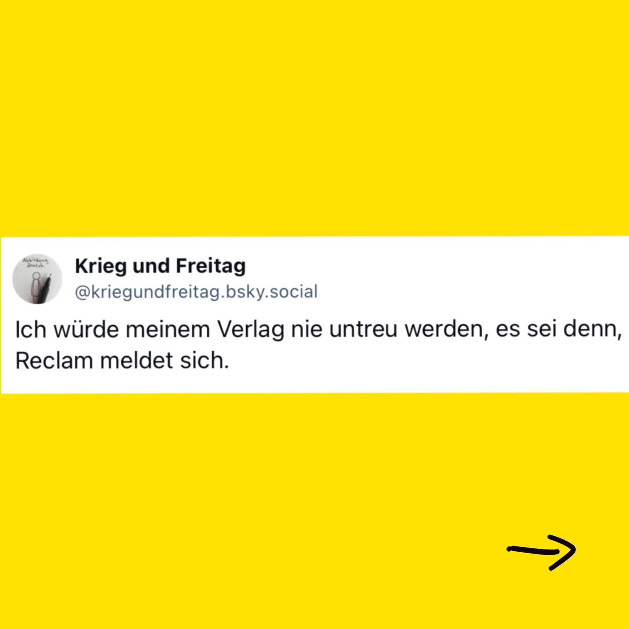 Das Bild zeigt einen Tweet von „Krieg und Freitag“, in dem steht: „Ich würde meinem Verlag nie untreu werden, es sei denn, Reclam meldet sich.“ Der Hintergrund ist gelb.