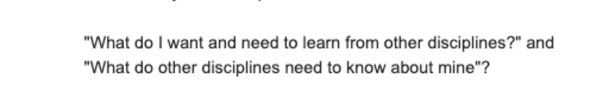 Screenshot of an email excerpt that Keith sent to Natalie and Siyi, outlining what he thought the focus of the RiMG chapters should be. These sentiments ended up being the crux of all of the chapters. The text says: ' "What do I want and need to learn from other disciplines?" and "What do other disciplines need to know about mine"? '