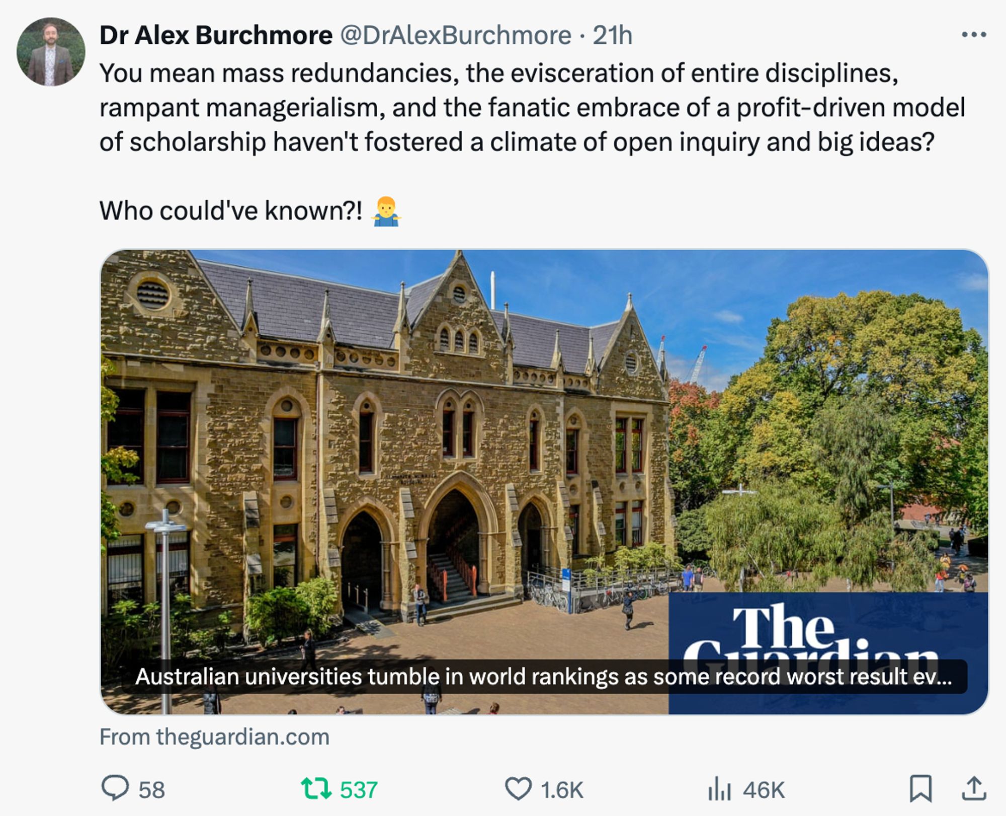 Screenshot of tweet from @DrAlexBurchmore on Twitter reacting to the Guardian article about Australian universities falling in the Times Higher Education rankings, saying: “You mean mass redundancies, the evisceration of entire disciplines, rampant managerialism, and the fanatic embrace of a profit-driven model of scholarship haven't fostered a climate of open inquiry and big ideas? 
Who could've known?!”