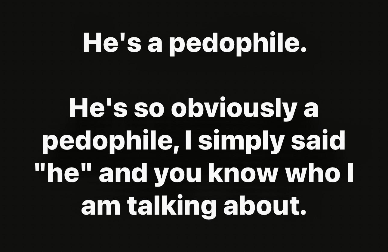 He's a pedophile.
He's so obviously a pedophile, I simply said
"he" and you know who l am talking about.