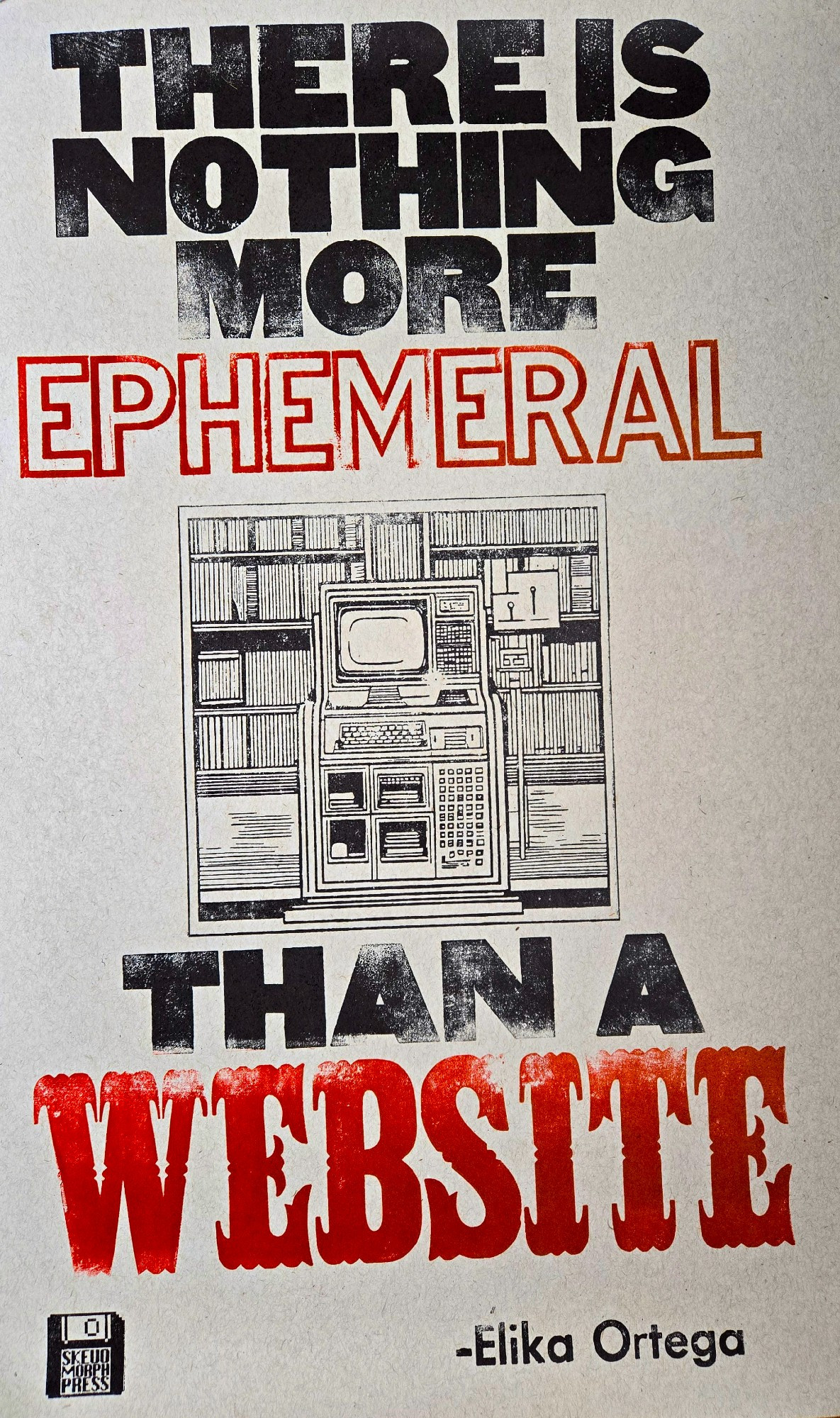 A hand printed poster that reads "There is nothing more ephemeral than a website - Élika Ortega" with the logo for Skeumorph press (an old diskette) in the bottom left, and an old computer in a cabinet in the middle of the image. Ephemeral and Website are printed in red, the rest is in black.