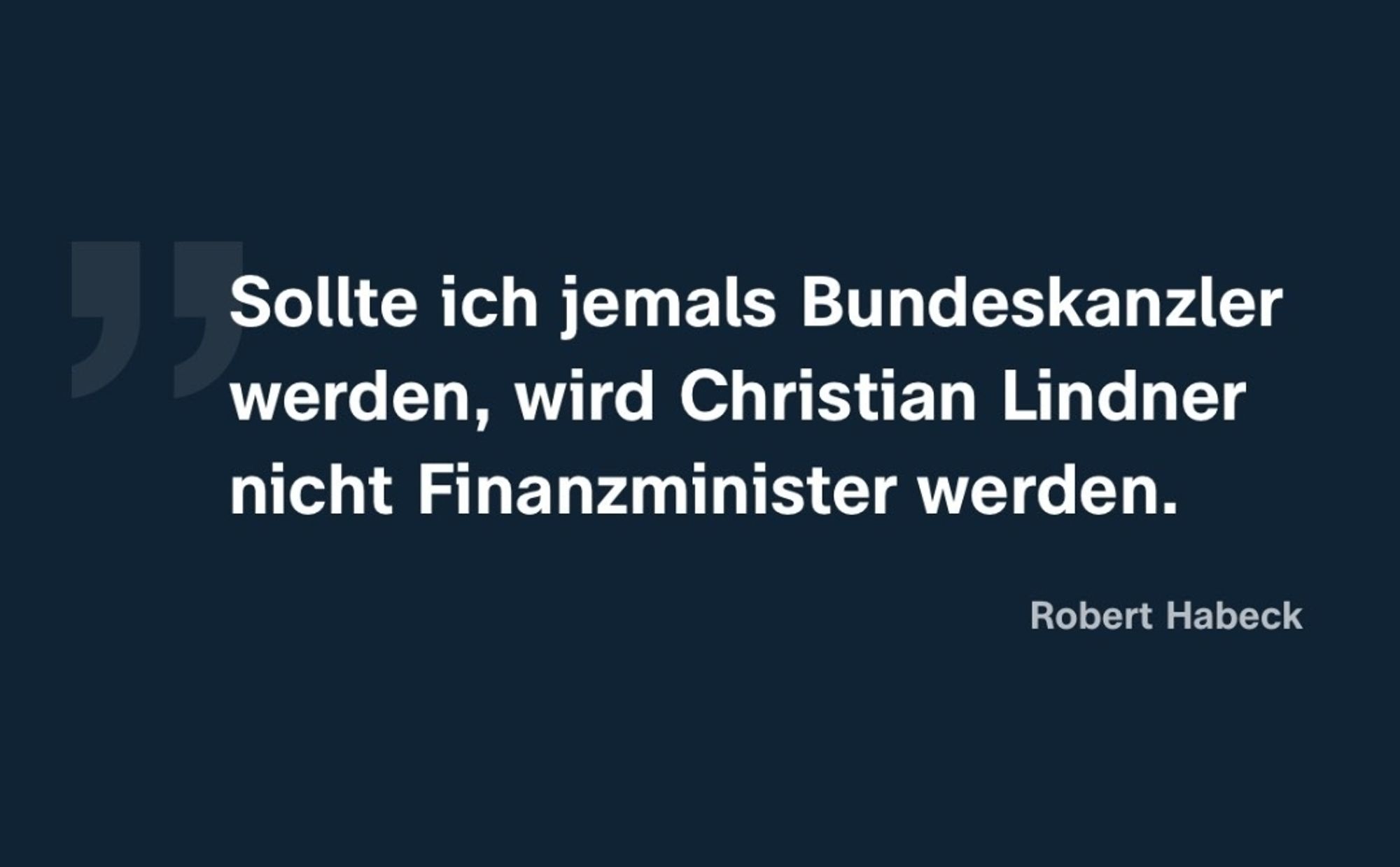 Sollte ich jemals Bundeskanzler werden, wird Christian Lindner nicht Finanzminister werden.

Robert Habeck, 20.08.2024