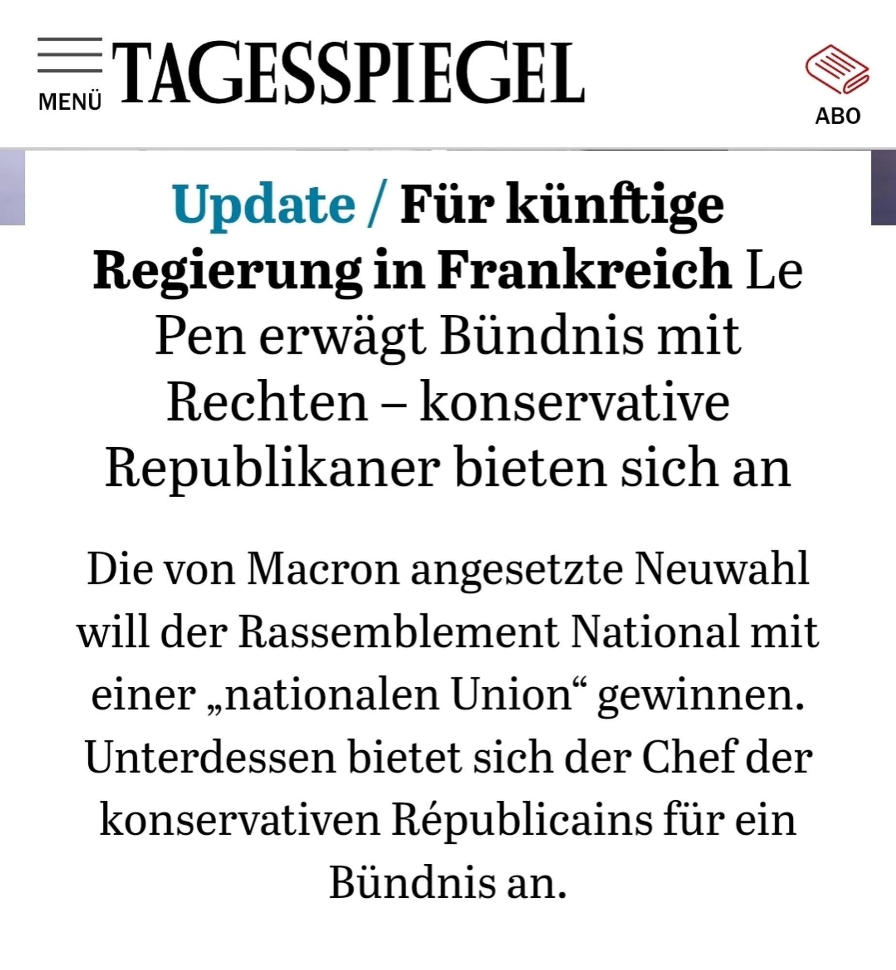 Tagesspiegel Screenshot
Update / Für künftige Regierung in Frankreich Le Pen erwägt Bündnis mit Rechten - konservative Republikaner bieten sich an
 Die von Macron angesetzte Neuwahl will der Rassemblement National mit einer ,,nationalen Union" gewinnen Unterdessen bietet sich der Chef der konservativen Republicains für ein Bündnis an.