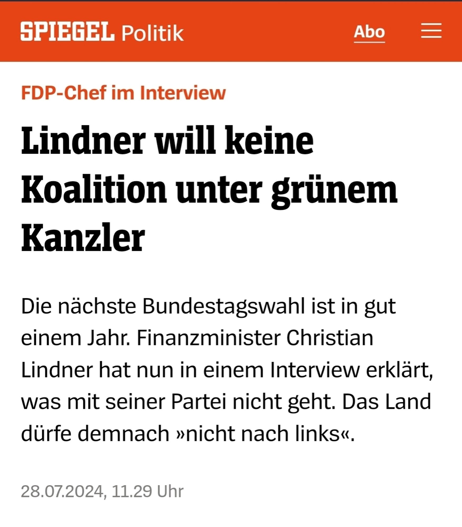 Spiegel Online Screenshot 
FDP-Chef im Interview
Lindner will keine Koalition unter grünem Kanzler
 Die nächste Bundestagswahl ist in gut einem Jahr. Finanzminister Christian Lindner hat nun in einem Interview erklärt, was mit seiner Partei nicht geht. Das Land dürfe demnach >nicht nach linksk,