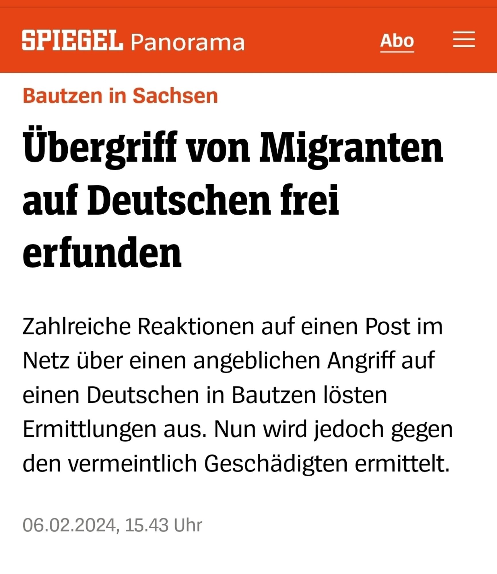 Spiegel Screenshot
Übergriff von Migranten
auf Deutschen frei
erfunden
Bautzen in Sachsen
Zahlreiche Reaktionen auf einen Post im
Netz über einen angeblichen Angriff auf
einen Deutschen in Bautzen lösten
Ermittlungen aus. Nun wird jedoch gegen
den vermeintlich Geschädigten ermittelt