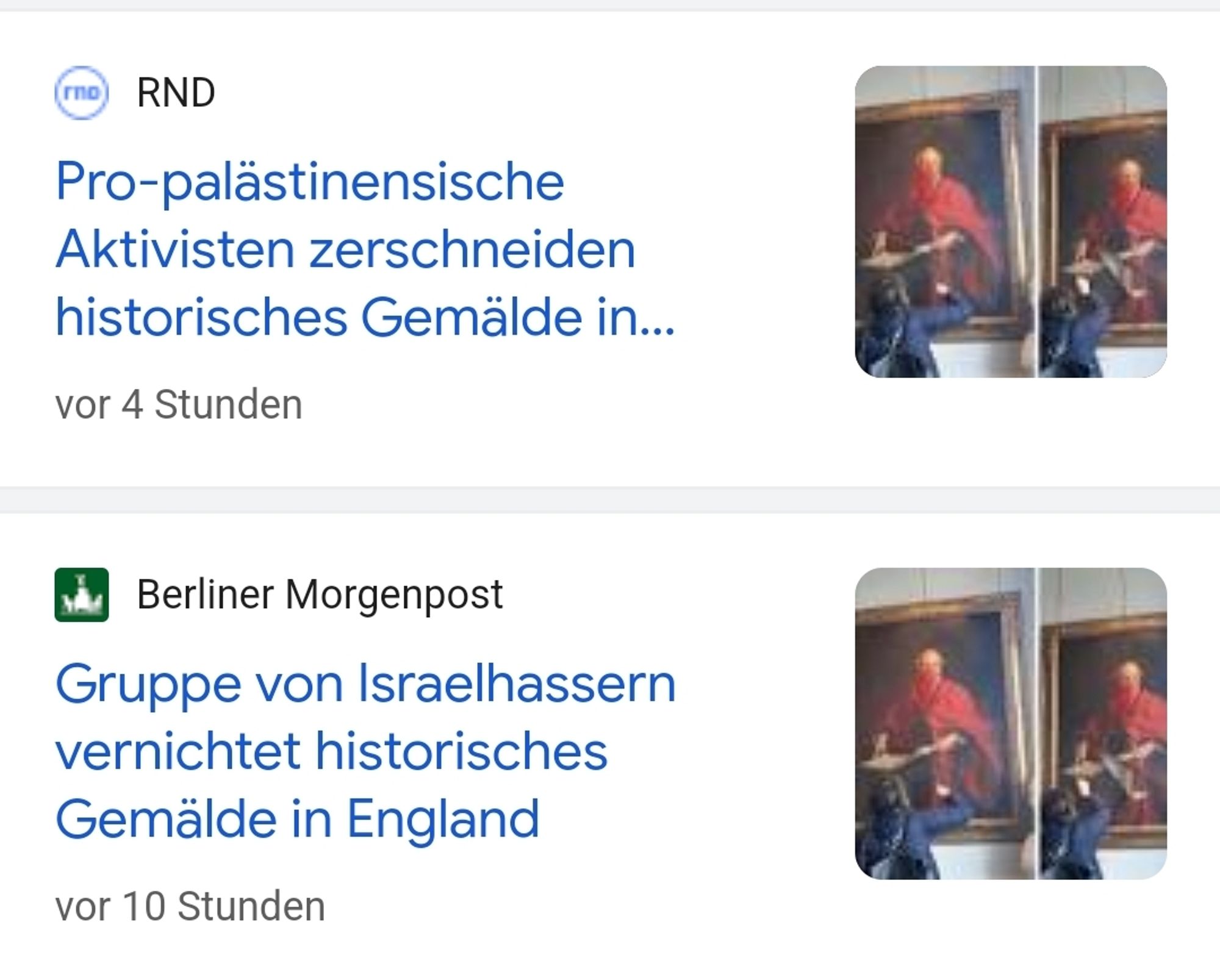 Google News Screenshot

RND
Pro-palästinensische
Aktivisten zerschneiden
historisches Gemälde in...


Berliner Morgenpost
Gruppe von Israelhassern
vernichtet historisches
Gemälde in England