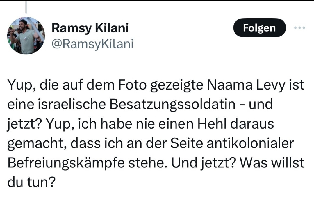 Tweet über Naama Levy, die am 7 Oktober mit blutender Hose von der Hamas nach Gaza entführt wurd

Yup, die auf dem Foto gezeigte Naama Levy ist eine israelische Besatzungssoldatin - und jetzt? Yup, ich habe nie einen Hehl daraus gemacht, dass ich an der Seite antikolonialer Befreiungskämpfe stehe. Und jetzt? Was willst du tun?