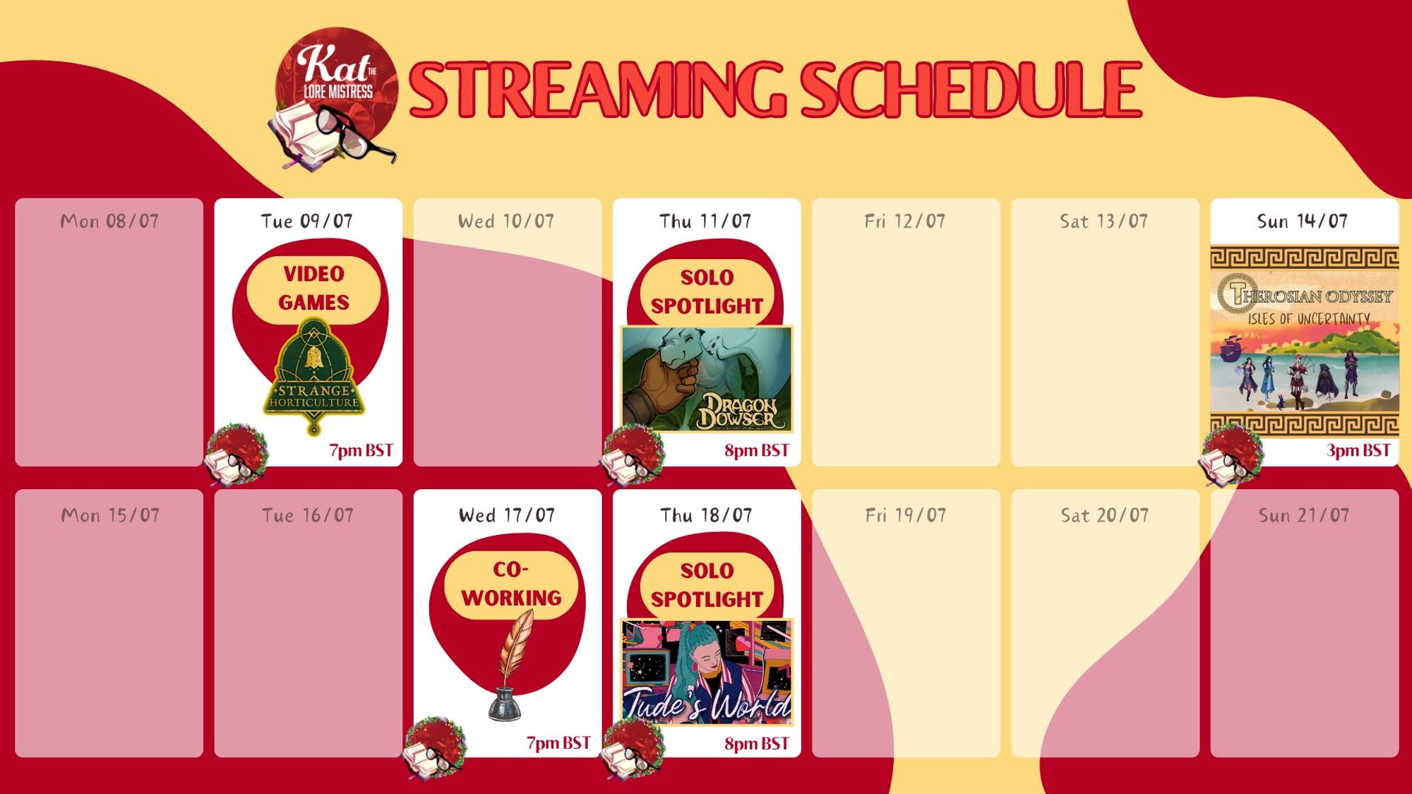 Kat the Lore Mistress's Streaming Schedule graphic, showing the next two weeks! 09/07 (Video Games, Strange Horticulture logo), 11/07 (Solo Spotlight, Dragon Dowser) 14/07 (Therosian Odyssey Graphic), 17/07 (Co-Working, quill graphic), 18/07 (Solo Spotlight, Jude's World)