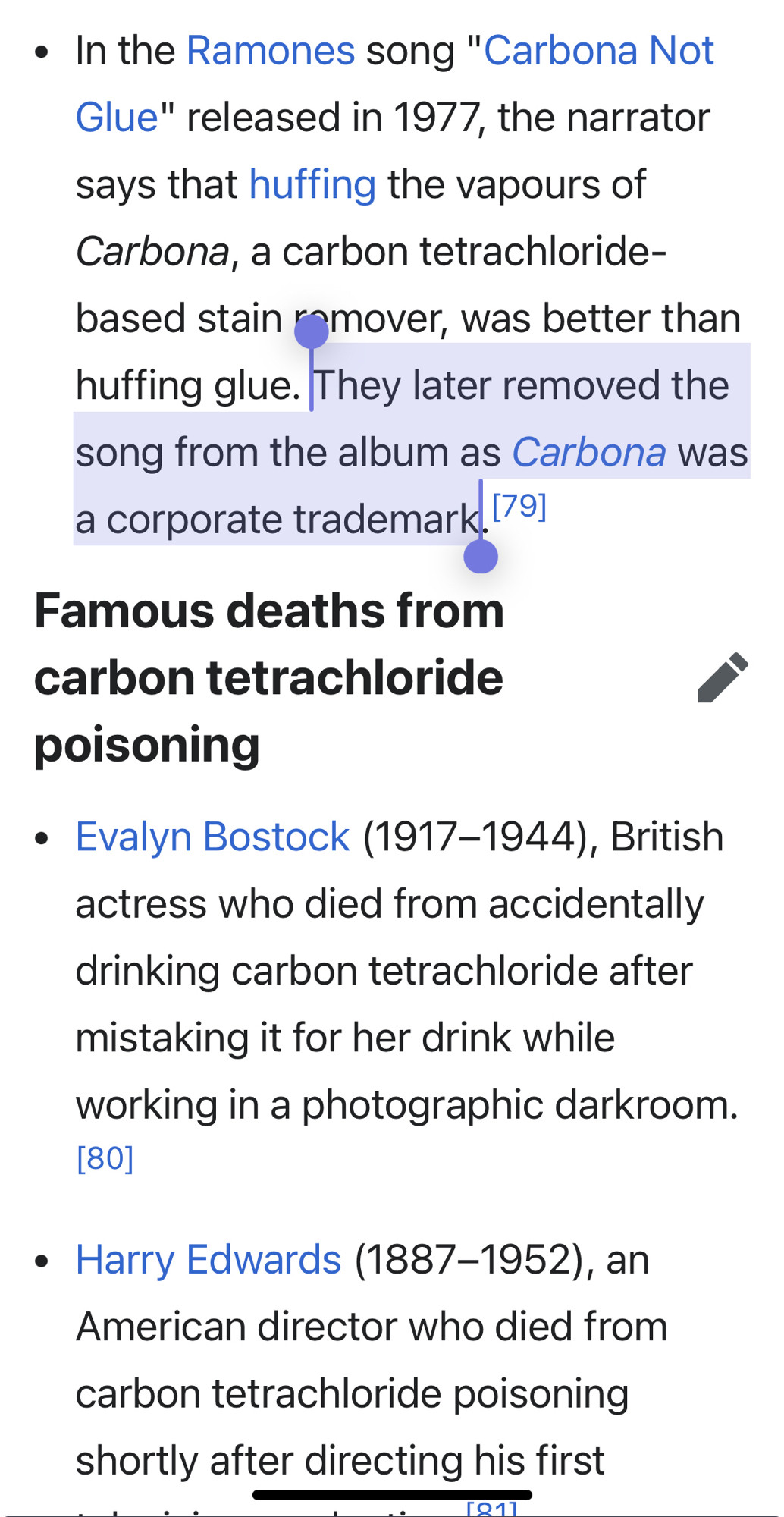 • In the Ramones song "Carbona Not Glue" released in 1977, the narrator says that huffing the vapours of Carbona, a carbon tetrachloride-based stain remover, was better than huffing glue. They later removed the song from the album as Carbona was a corporate trademark 

Famous deaths from carbon tetrachloride poisoning
• Evalyn Bostock (1917-1944), British actress who died from accidentally drinking carbon tetrachloride after mistaking it for her drink while working in a photographic darkroom.
[80]
