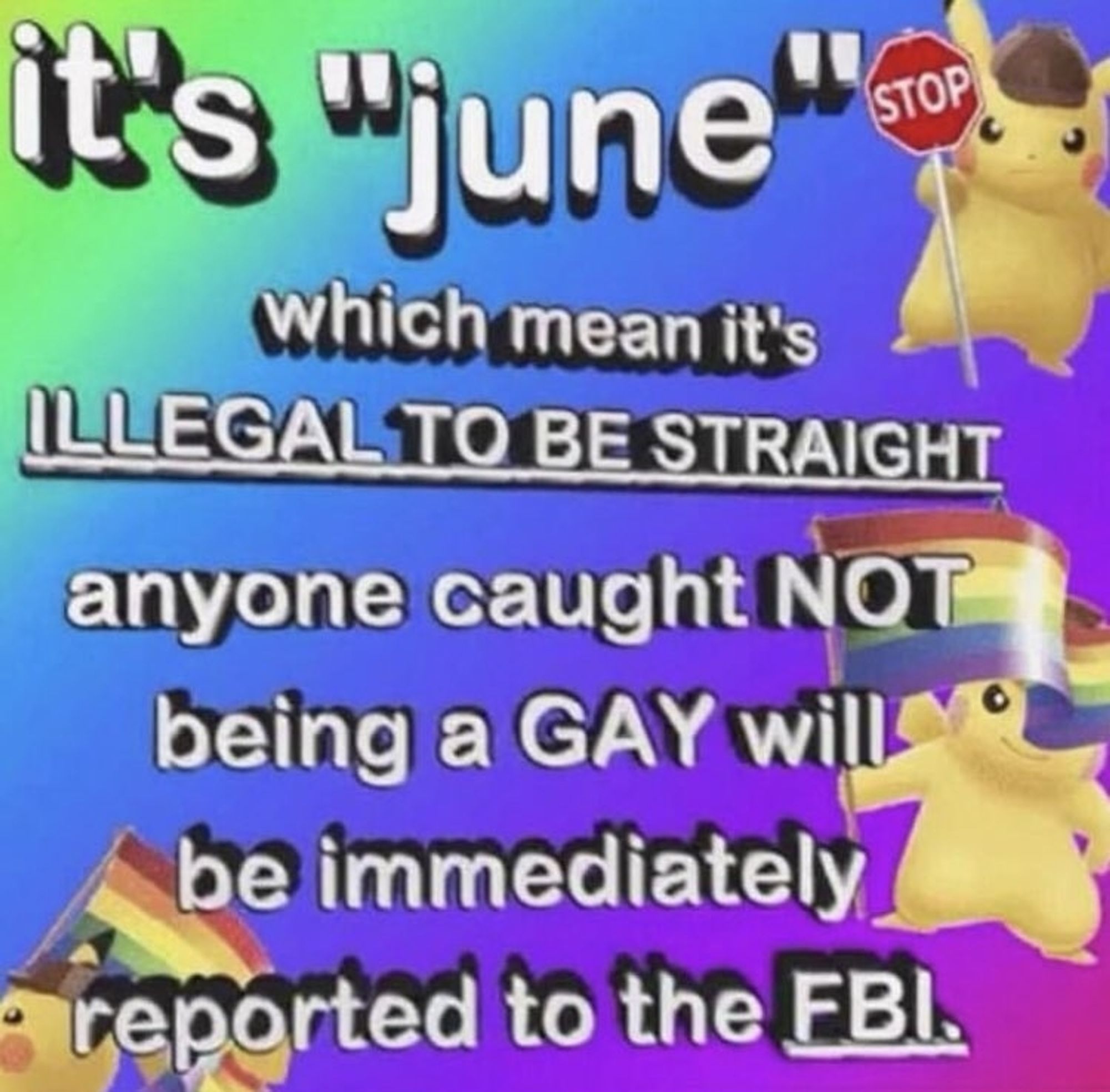 it's "june"
which means it's
ILLEGAL TO BE STRAIGHT
anyone caught NOT
being a GAY will
be immediately
reported to the FBI.