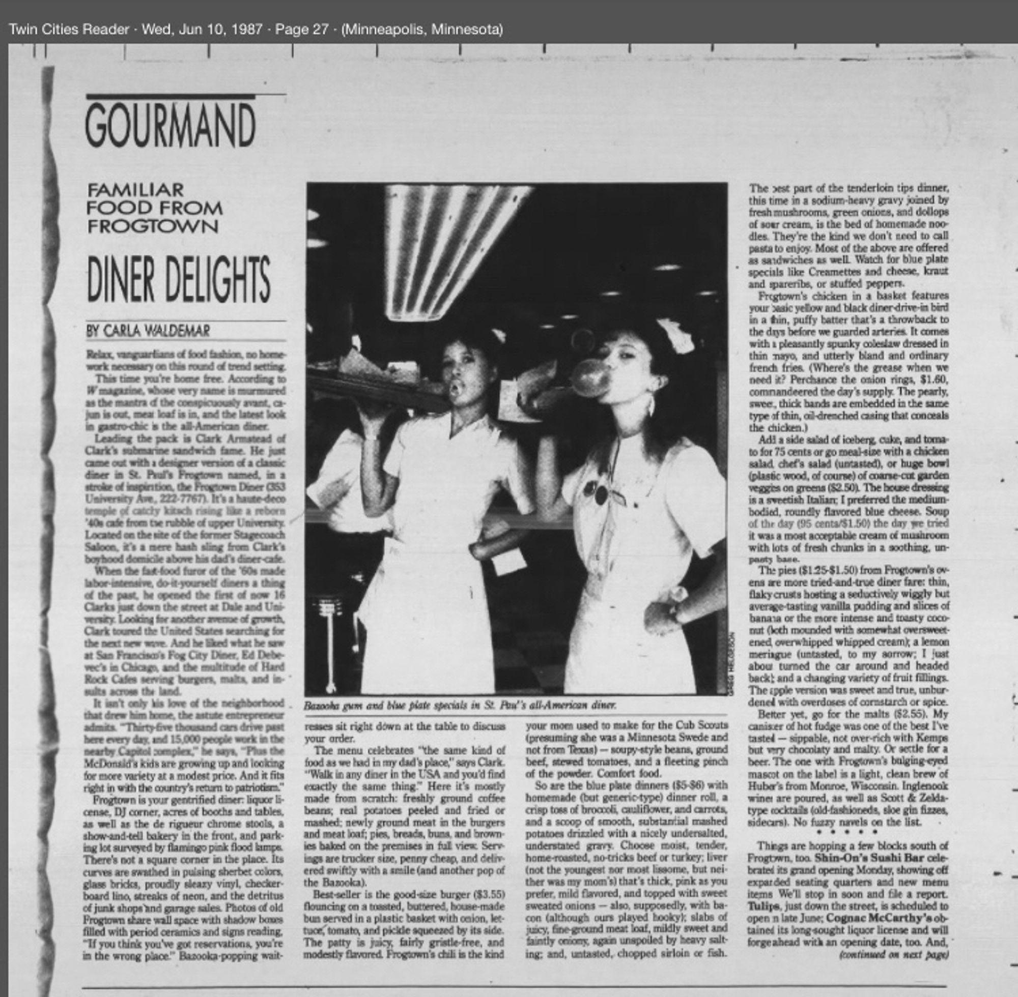 GOURMAND
FAMILIAR
FOOD FROM FROGTOWN
DINER DELIGHTS
BY CARLA WALDEMAR
Twin Cities Reader • Wed, Jun 10, 1987 • Page 27 - (Minneapolis, Minnesota)