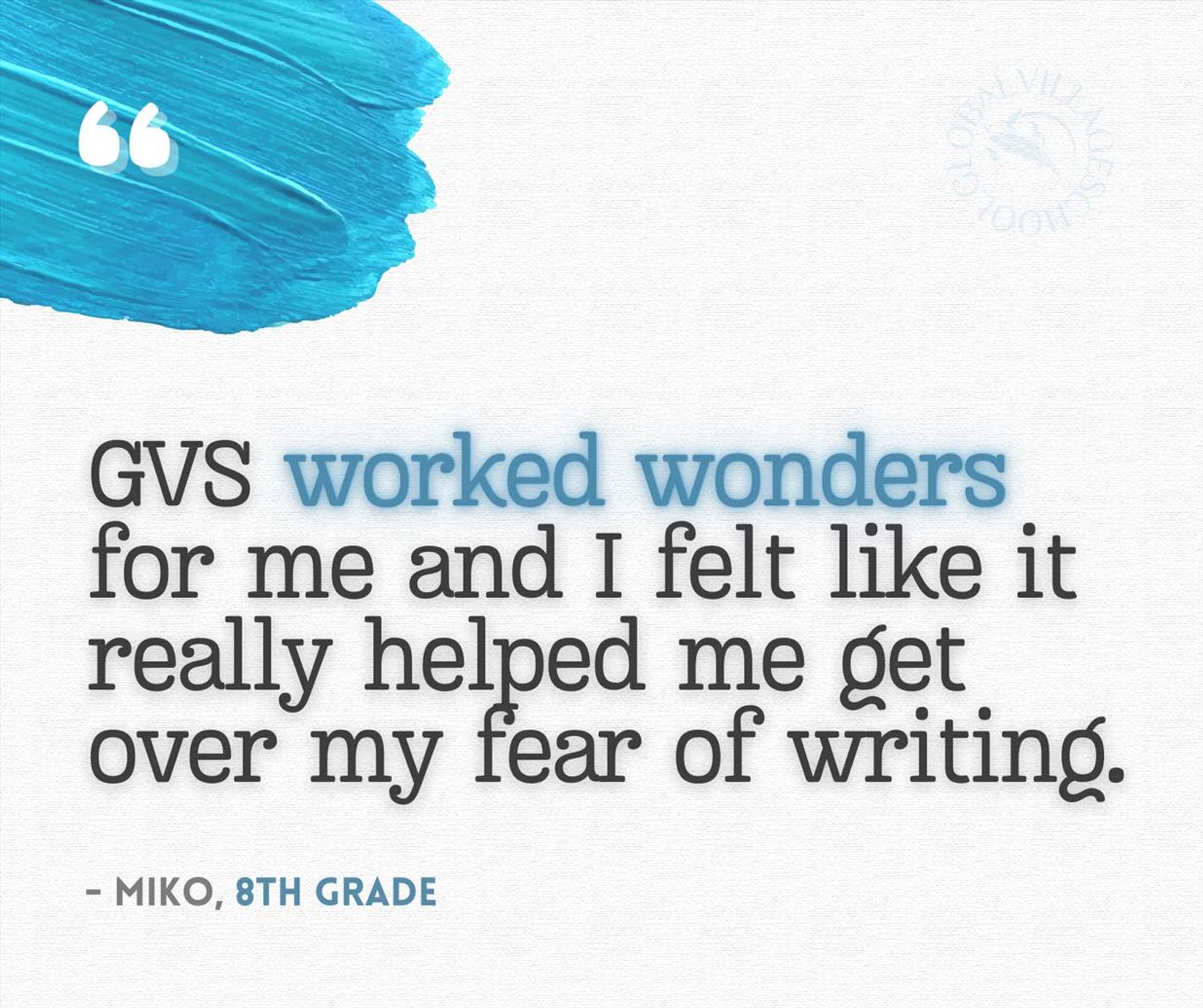 Testimonial graphic. Black typewriter style font on white background with a dash of blue in the top left corner.

Quotation reads: "GVS worked wonders for me and I felt like it really helped me get over my fear of writing. - Miko, 10th grade"