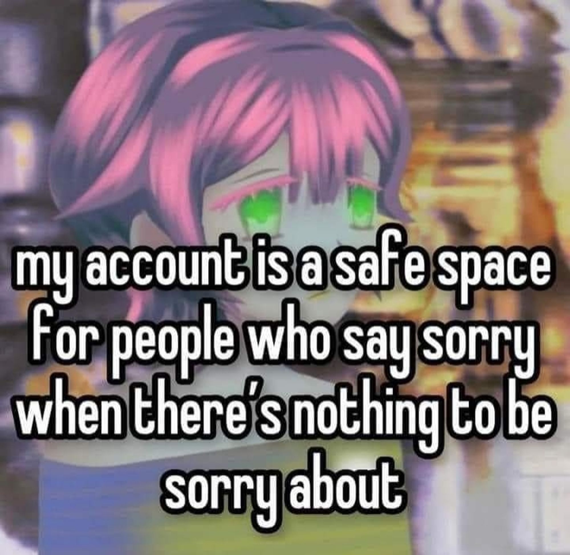 my account is a safe space for people who say sorry when there's nothing to be sorry about