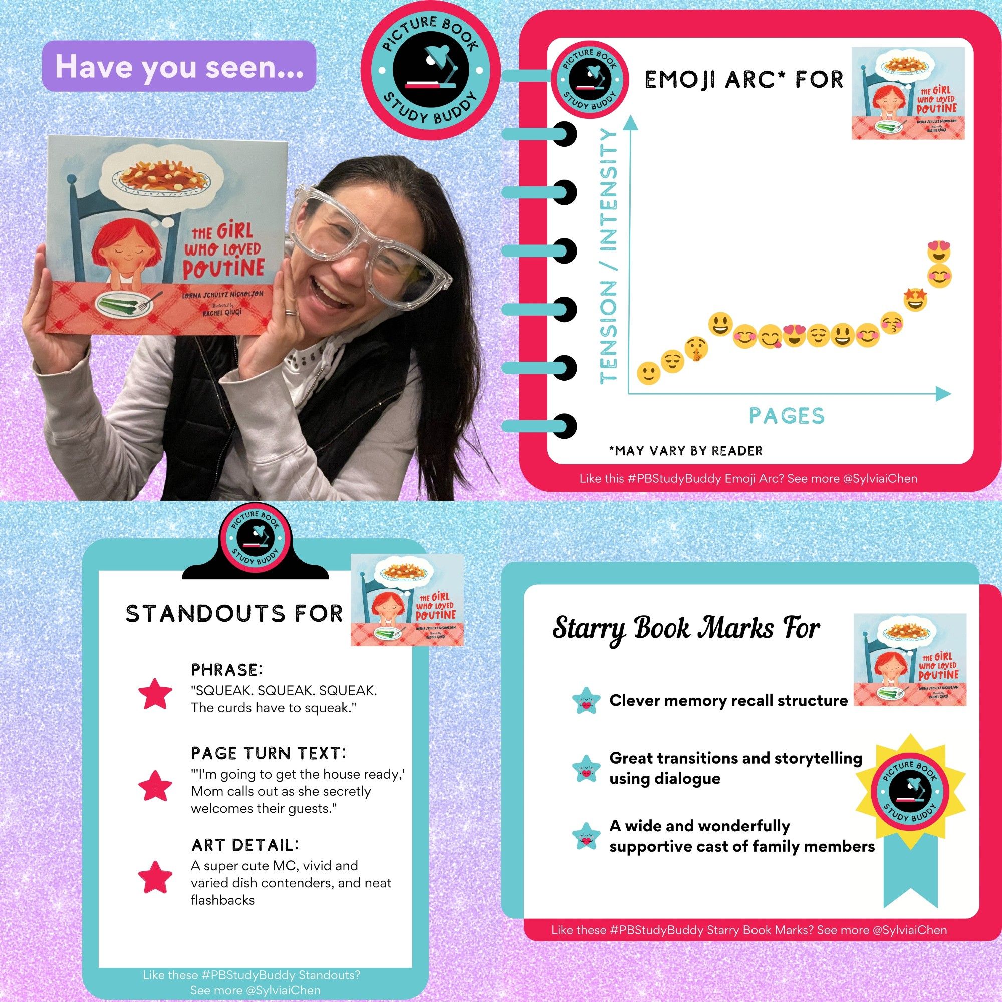 #PBStudyBuddy feature for picture book THE GIRL WHO LOVED POUTINE: Picture of Asian American author Sylvia Chen in giant glasses holding the book. The Emoji Arc shows a graph with Y-axis for Tension/Intensity and X-axis for Pages. Emojis with varying emotions plotted on the graph; may vary by reader for this book. Standout Phrase: "SQUEAK. SQUEAK. SQUEAK. The curds have to squeak." Standout Page Turn Text: "'I'm going to get the house ready,' Mom calls out as she secretly welcomes their guests." Standout Art Detail: A super cute MC, vivid and varied dish contenders, and neat flashbacks Starry Book Marks: Clever memory recall structure, Great transitions and storytelling using dialogue, and A wide and wonderfully supportive cast of family members.