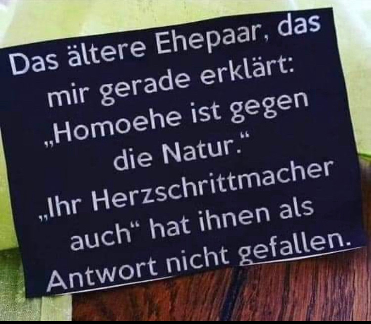 Ein Bild mit der Inschrift: 
Das ältere Ehepaar, das mir gerade erklärt: „Homoehe ist gegen die Natur.“ 
„Ihr Herzschrittmacher auch“ hat ihnen als Antwort nicht gefallen.