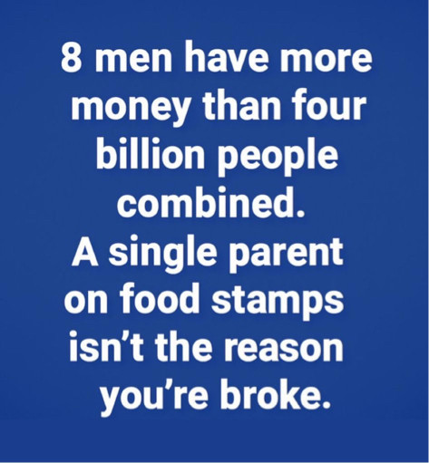 8 men have more money than four billion people combined.
A single parent on food stamps isn't the reason you're broke.
