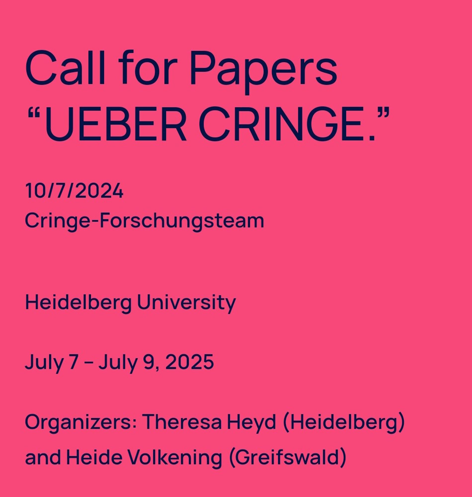 Call for Papers "UEBER CRINGE."

10/7/2024 Cringe-Forschungsteam

Heidelberg University

July 7 - July 9, 2025

Organizers: Theresa Heyd (Heidelberg) and Heide Volkening (Greifswald)