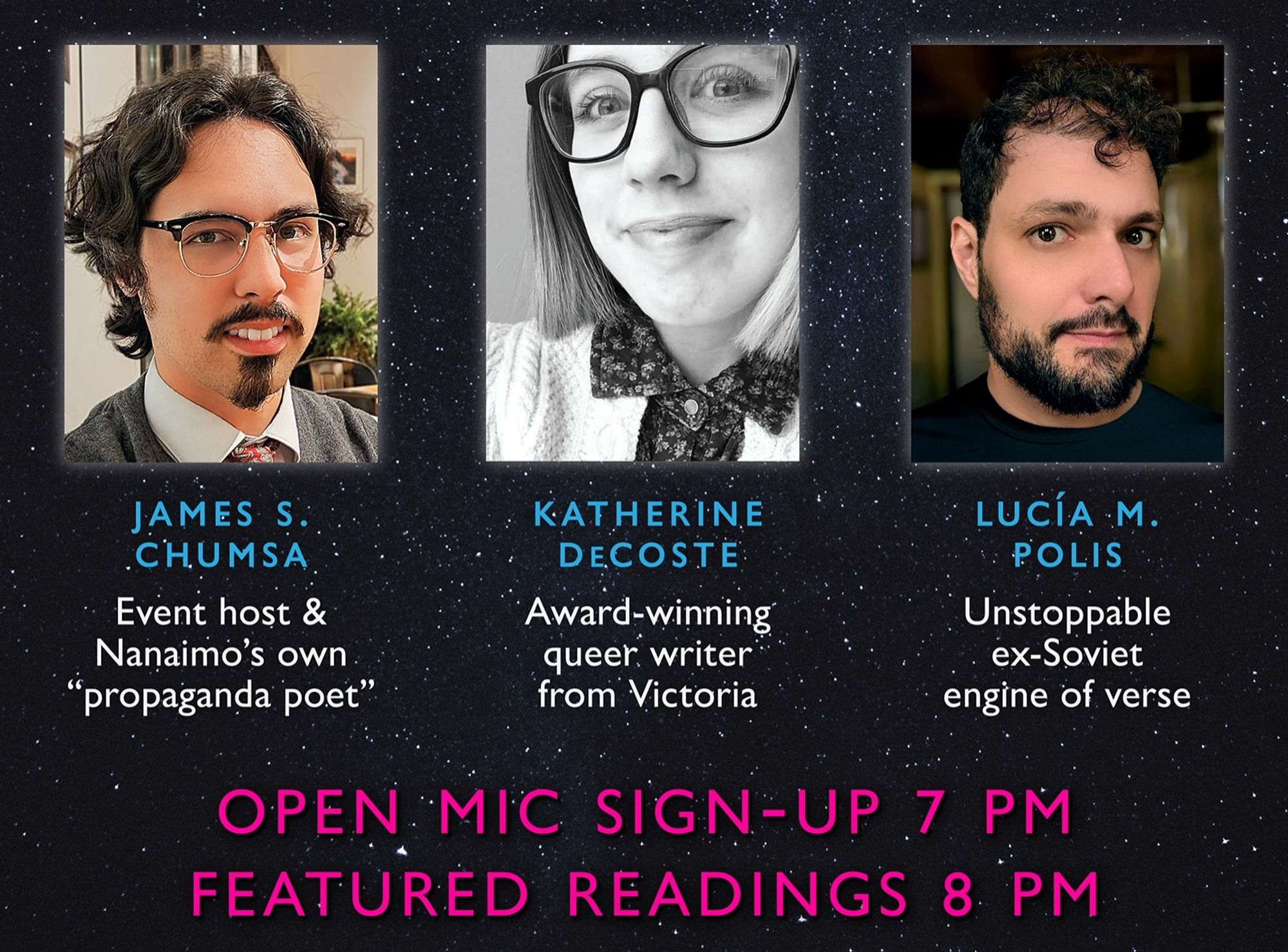 James S. Chumsa, Event host & Nanaimo's own "propaganda poet"; Katherine DeCoste, Award-winning queer writer from Victoria; Lucía M. Polis, Unstoppable ex-Soviet engine of verse; open mic sign-ups 7 PM, featured readings 8 PM