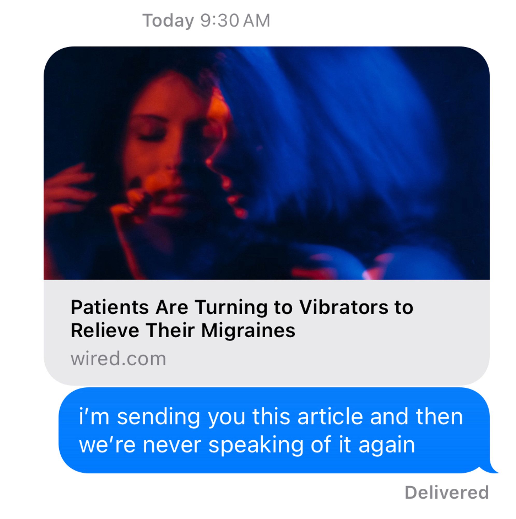 link to wired article: 
Patients Are Turning to Vibrators to Relieve Their Migraines

text bubble:
i'm sending you this article and then we're never speaking of it again