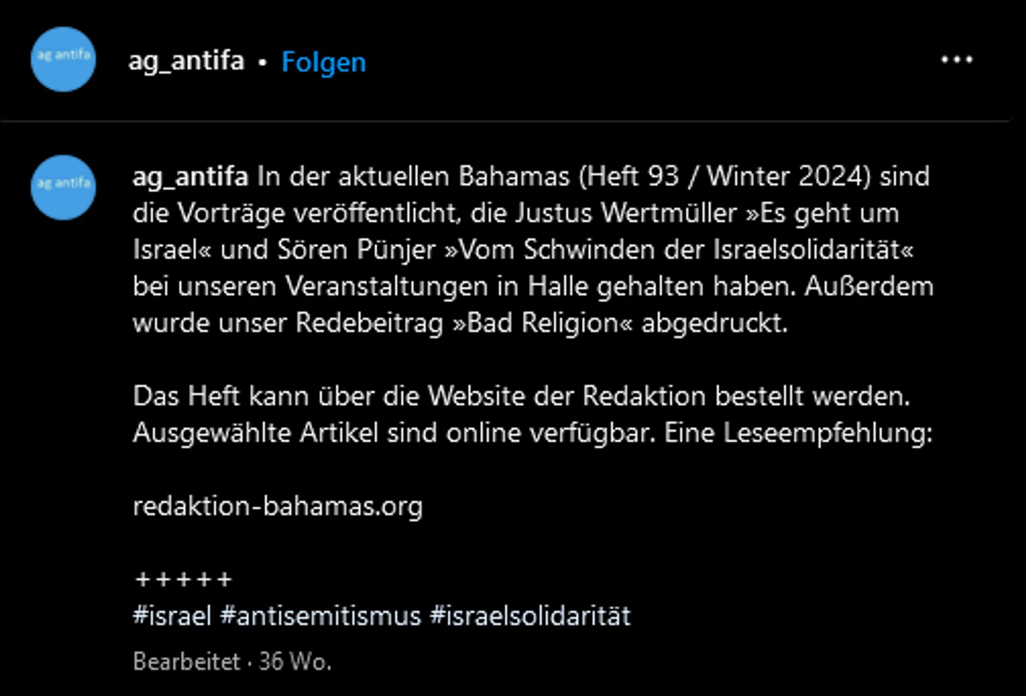 ag_antifa: In der aktuellen Bahamas (Heft 93 / Winter 2024) sind die Vorträge veröffentlicht, die Justus Wertmüller »Es geht um Israel« und Sören Pünjer »Vom Schwinden der Israelsolidarität« bei unseren Veranstaltungen in Halle gehalten haben. Außerdem wurde unser Redebeitrag »Bad Religion« abgedruckt.

Das Heft kann über die Website der Redaktion bestellt werden. Ausgewählte Artikel sind online verfügbar. Eine Leseempfehlung:

redaktion-bahamas.org

+++++
#israel #antisemitismus #israelsolidarität