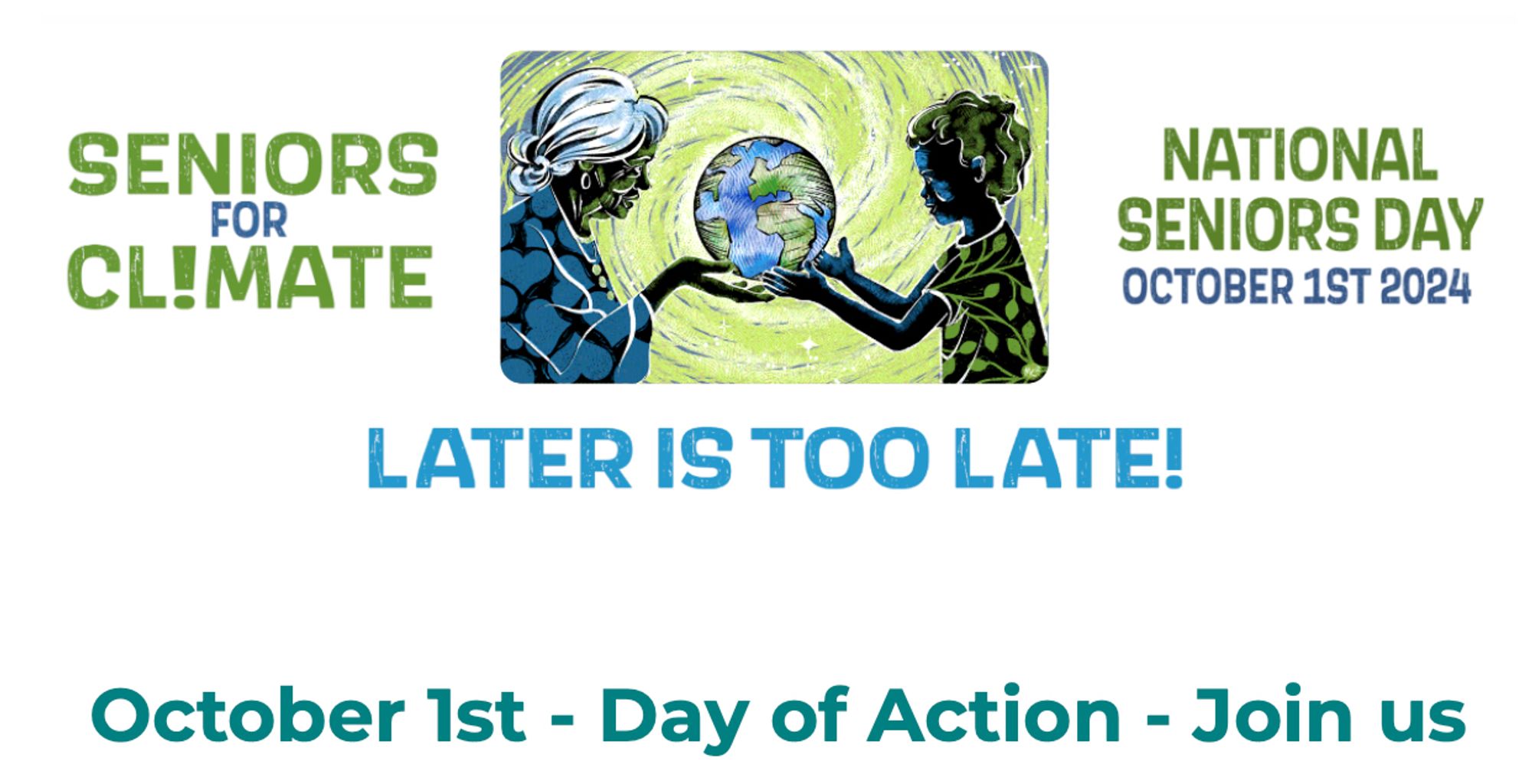 Image of a senior and a child holding the world together

Titles read "Seniors For Climate" & "National Seniors Day - October 1st, 2024" and "LATER IS TOO LATE"

Subtitle reads: October 1st - Day of Action - Join us