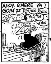 Panel from June 20, 1951 Thimble Theatre comic by Tom Sims and Bela Zaboly:
Popeye (off-panel left): Ahoy, where ya goin'??
Olive (stepping off the end of a pier): YES
YES
YES
YES