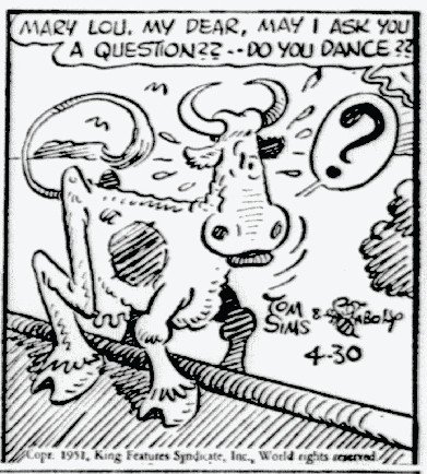 Panel from April 30, 1951 Thimble Theatre comic by Tom Sims and Bela Zaboly:
Wimpy (off-panel left): Mary Lou, my dear, may I ask you a question?? -- Do you dance??
Mary Lou (a cow standing on top of a roof): ?