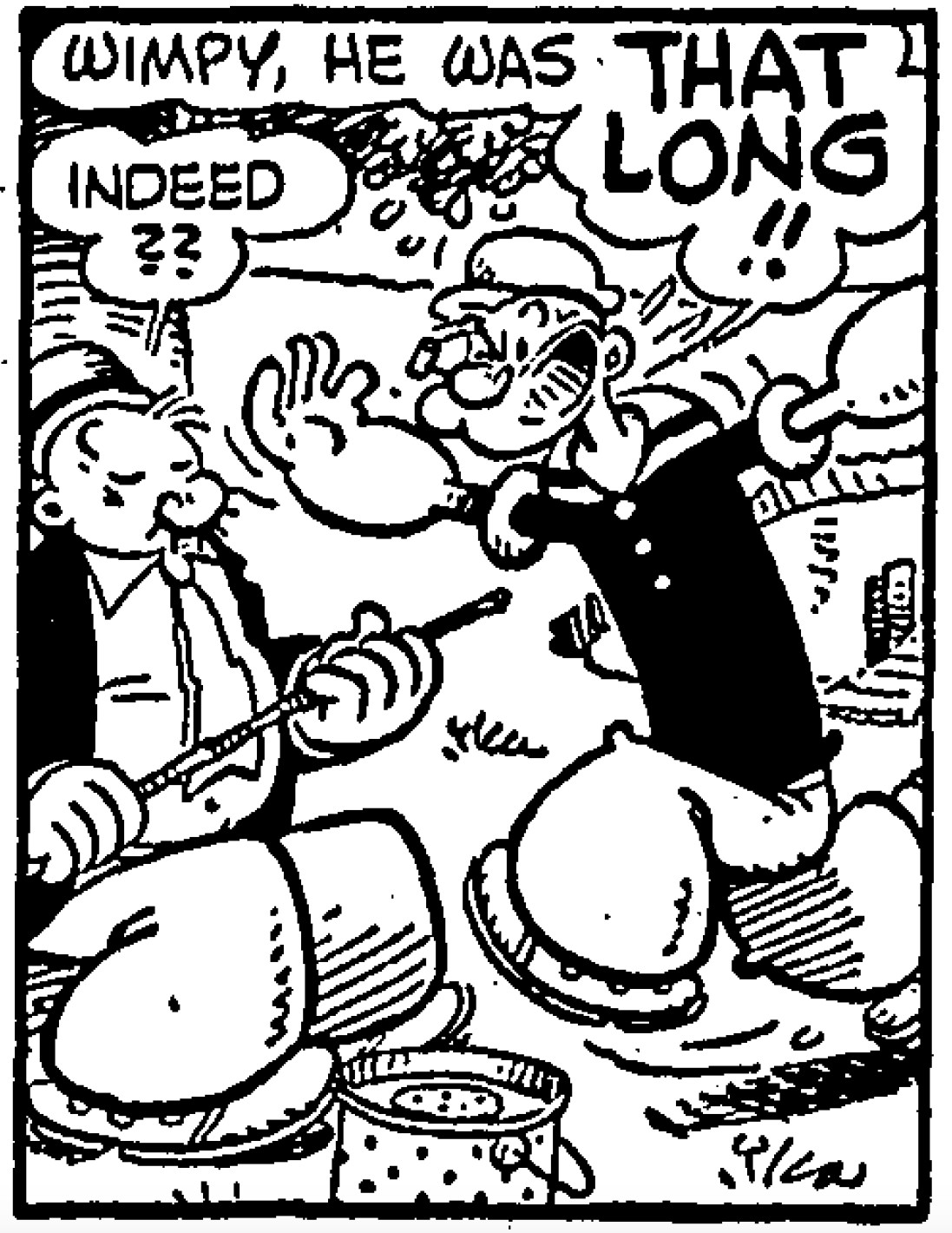 Panel from July 4, 1951 Thimble Theatre comic by Tom Sims and Bela Zaboly:
Popeye (running up to Wimpy): Wimpy, he was THAT LONG!!
Wimpy (seated, holding a rod): Indeed??