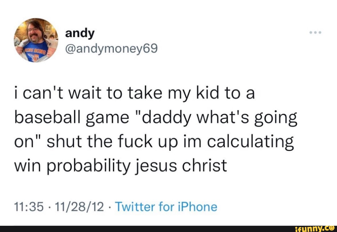 andy
@andymoney 69

i can't wait to take my kid to a baseball game "daddy what's going on" shut the fuck up im calculating win probability jesus christ