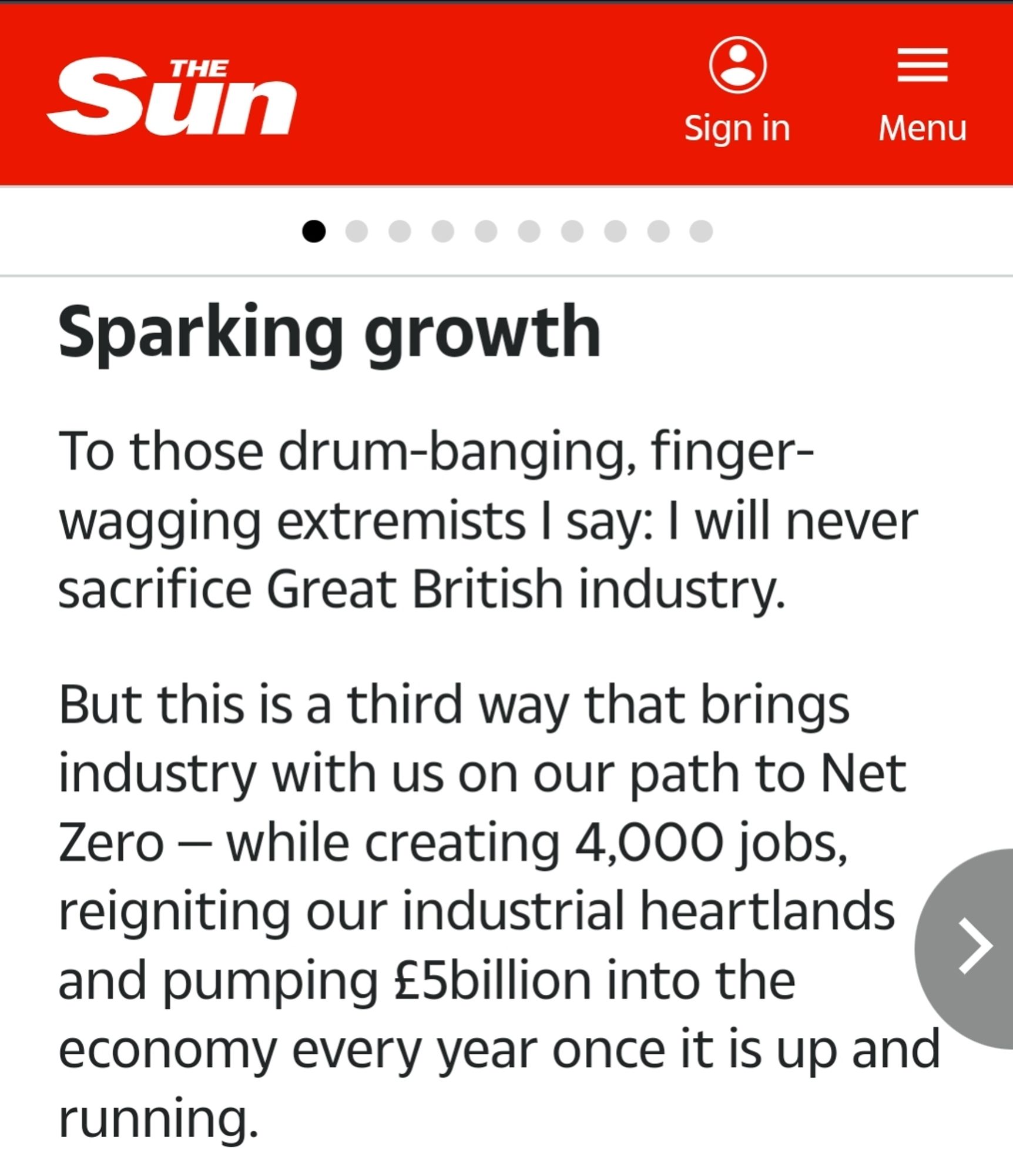 To those drum-banging, finger- wagging extremists I say: I will never sacrifice Great British industry.

But this is a third way that brings industry with us on our path to Net Zero - while creating 4,000 jobs, reigniting our industrial heartlands and pumping £5billion into the economy every year once it is up and running.