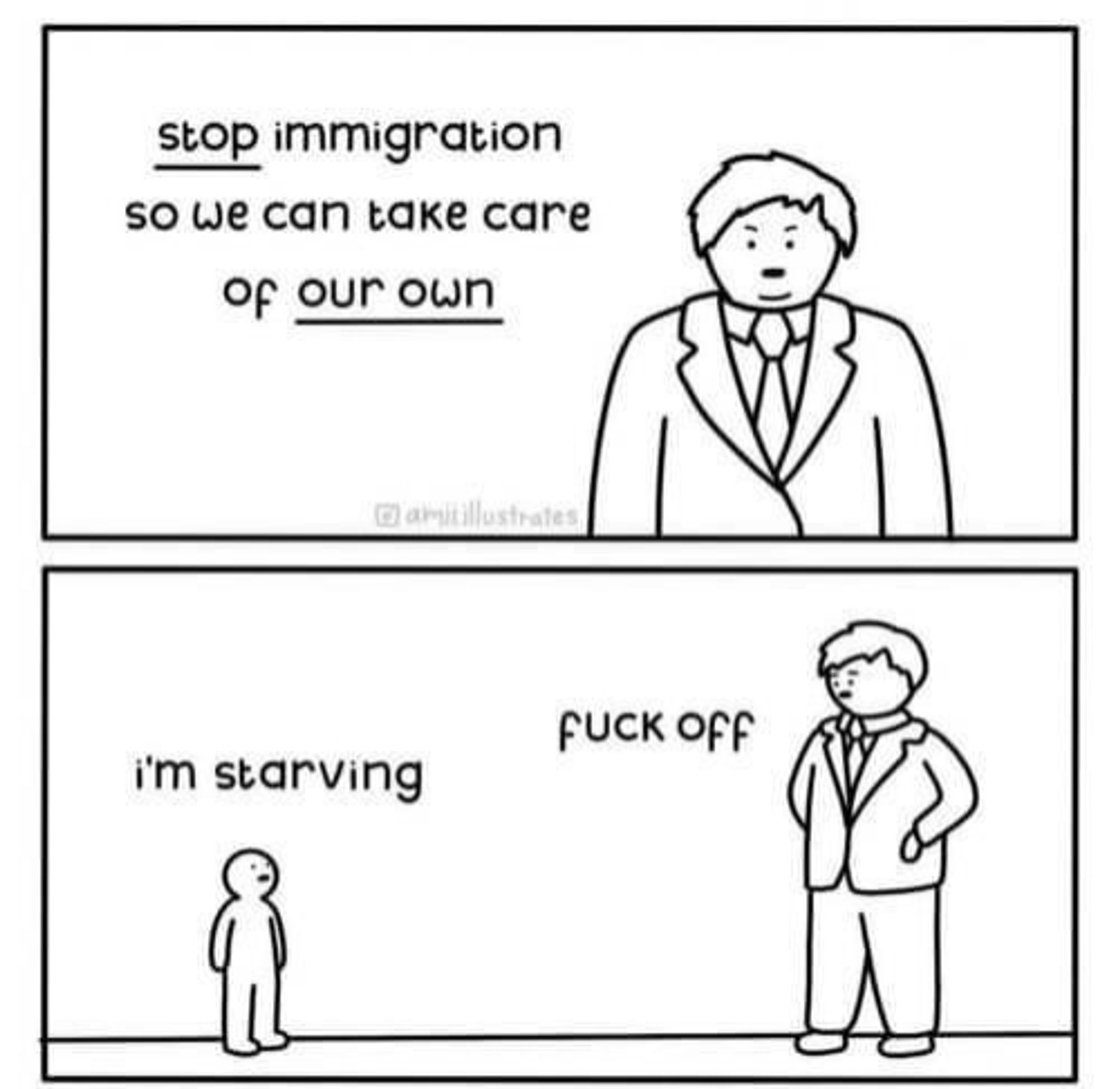 A cartoon black and white of a gross politician saying "STOP immigration so we can take care of OUR OWN." And then one of the our own in question, a child, says "im starving" and in the same annoyed face the politician tells the kid, "fuck off"