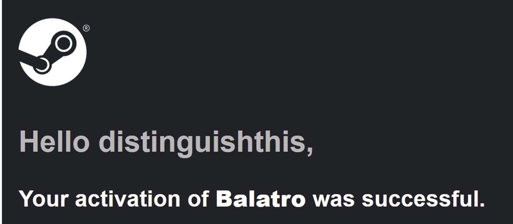 screenshot from an email from Steam

Hello distinguishthis,

Your activation of Balatro was successful.