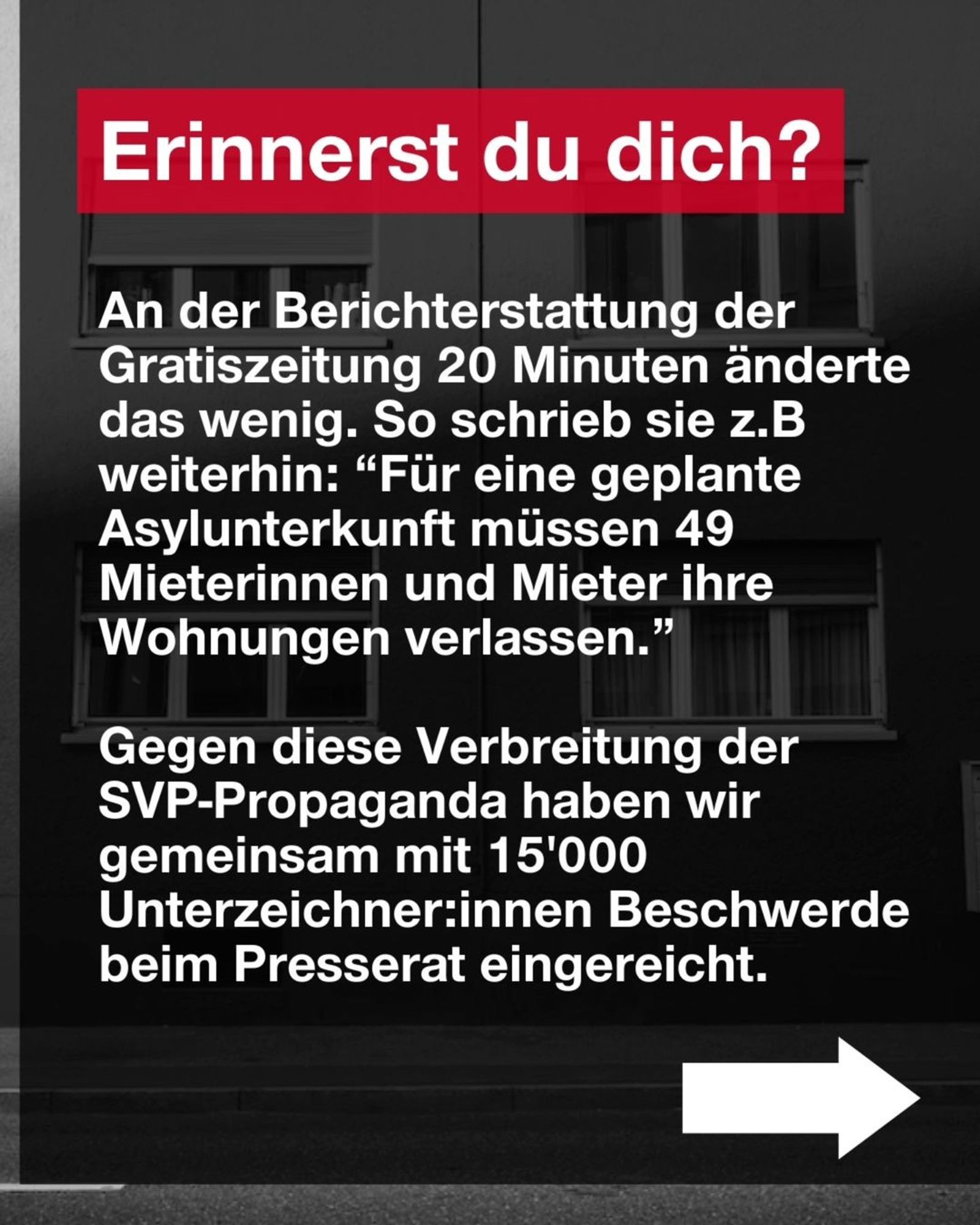 Erinnerst du dich? 

An der Berichterstattung der Gratiszeitung 20 Minuten änderte das wenig. So schrieb sie z.B. weiterhin: “Für eine geplante Asylunterkunft müssen 49 Mieterinnen und Mieter ihre Wohnungen verlassen." 

Gegen diese Verbreitung der SVP-Propaganda haben wir gemeinsam mit 15'000 Unterzeichnerinnen Beschwerde beim Presserat eingereicht.