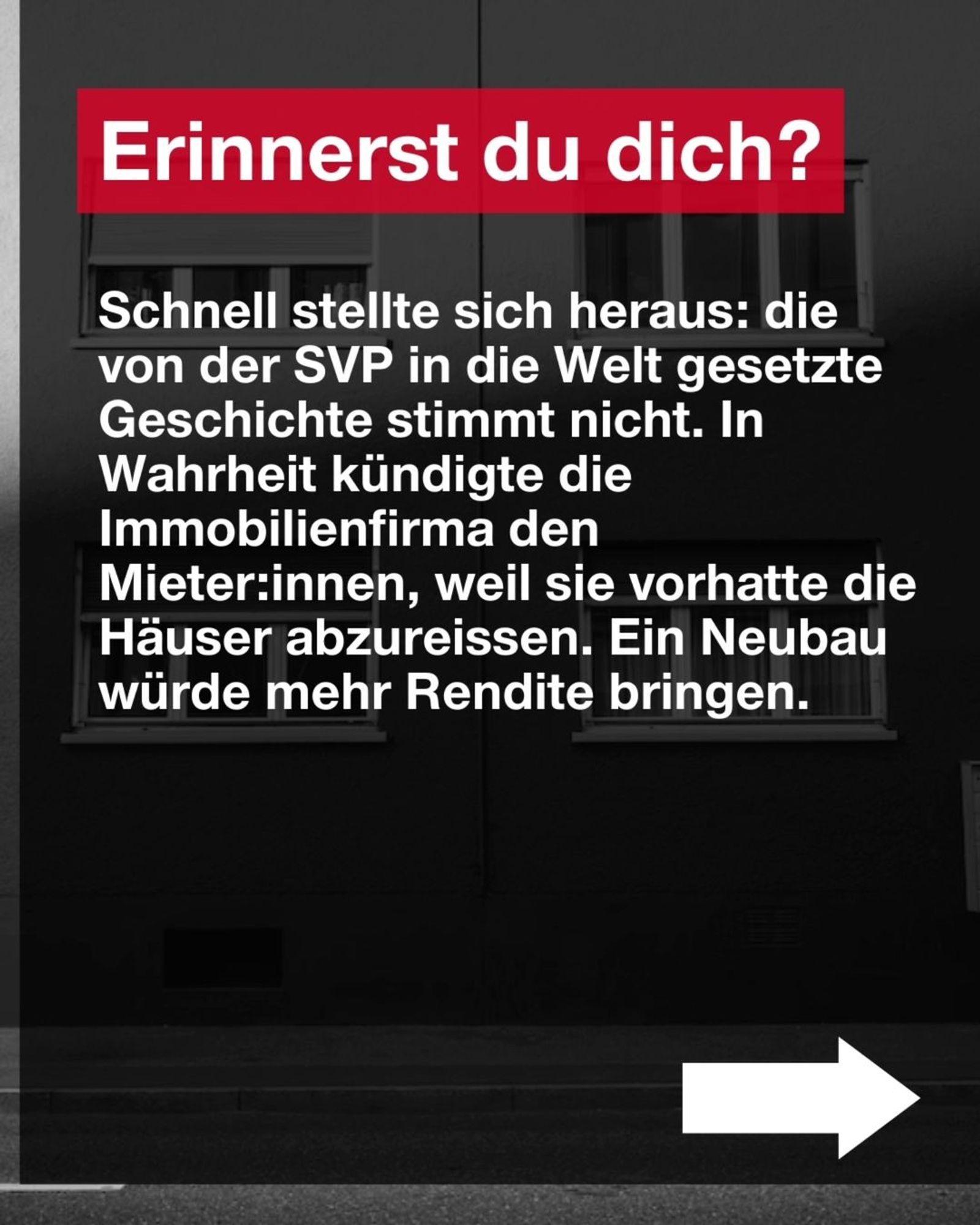 Erinnerst du dich? 

Schnell stellte sich heraus: die von der SVP in die Welt gesetzte Geschichte stinmmt nicht. In Wahrheit kündigte die Immobilienfirma Mieter:innen, weil sie vorhatte die Häuser abzureissen. Ein Neubau würde mehr Rendite bringen.