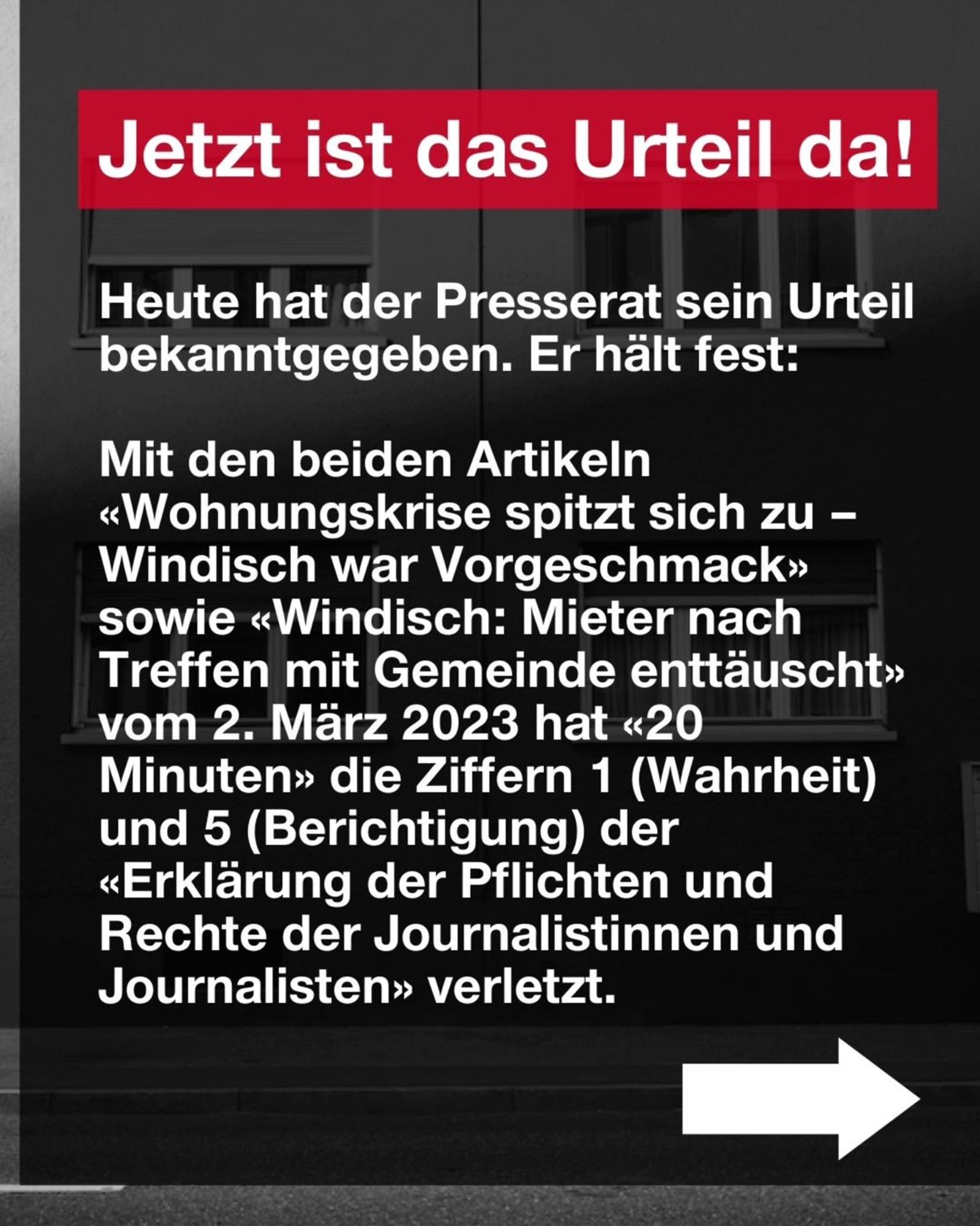 Jetzt ist das Urteil da! 

Heute hat der Presserat sein Urteil bekanntgegeben. Er hält fest: 

Mit den beiden Artikeln «Wohnungskrise spitzt sich zu - Windisch war Vorgeschmack» sowie «Windisch: Mieter nach Treffen mit Gemeinde enttäuscht» Vom 2. März 2023 hat «20 Minuten» die Ziffern 1 (Wahrheit) und 5 (Berichtigung) der «Erklärung der Pflichten und Rechte der Journalistinnen und Journalisten» verletzt.