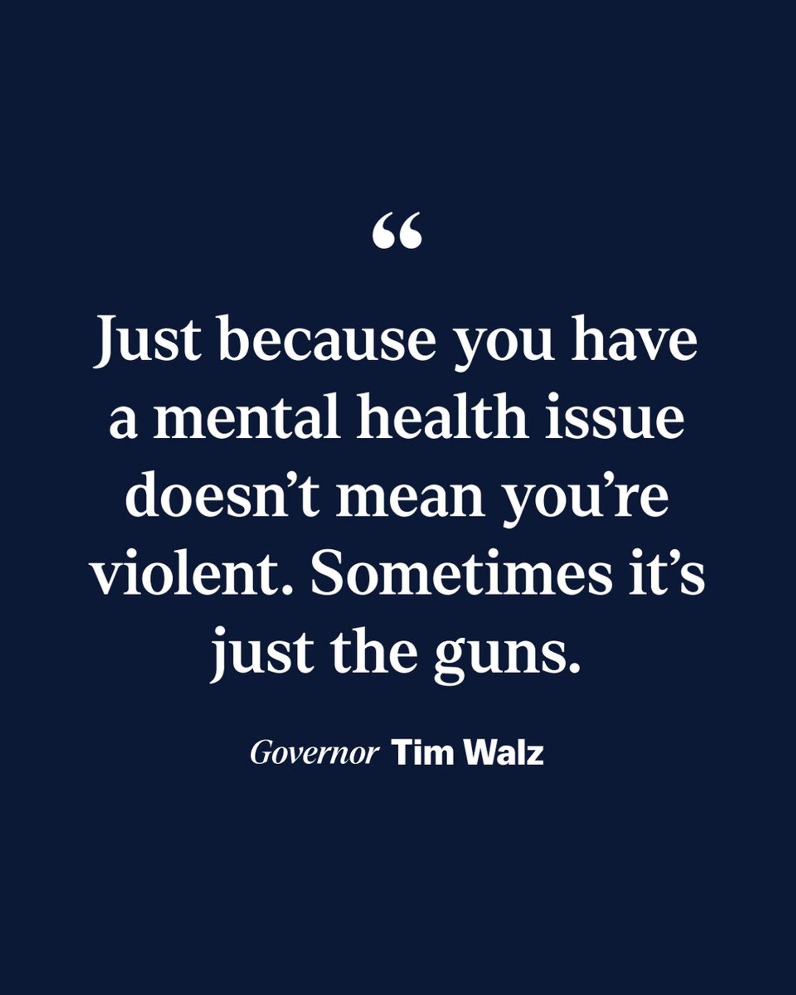 "Just because you have a mental health issue doesn't mean you're violent. Sometimes it's just the guns."

Governor Tim Walz