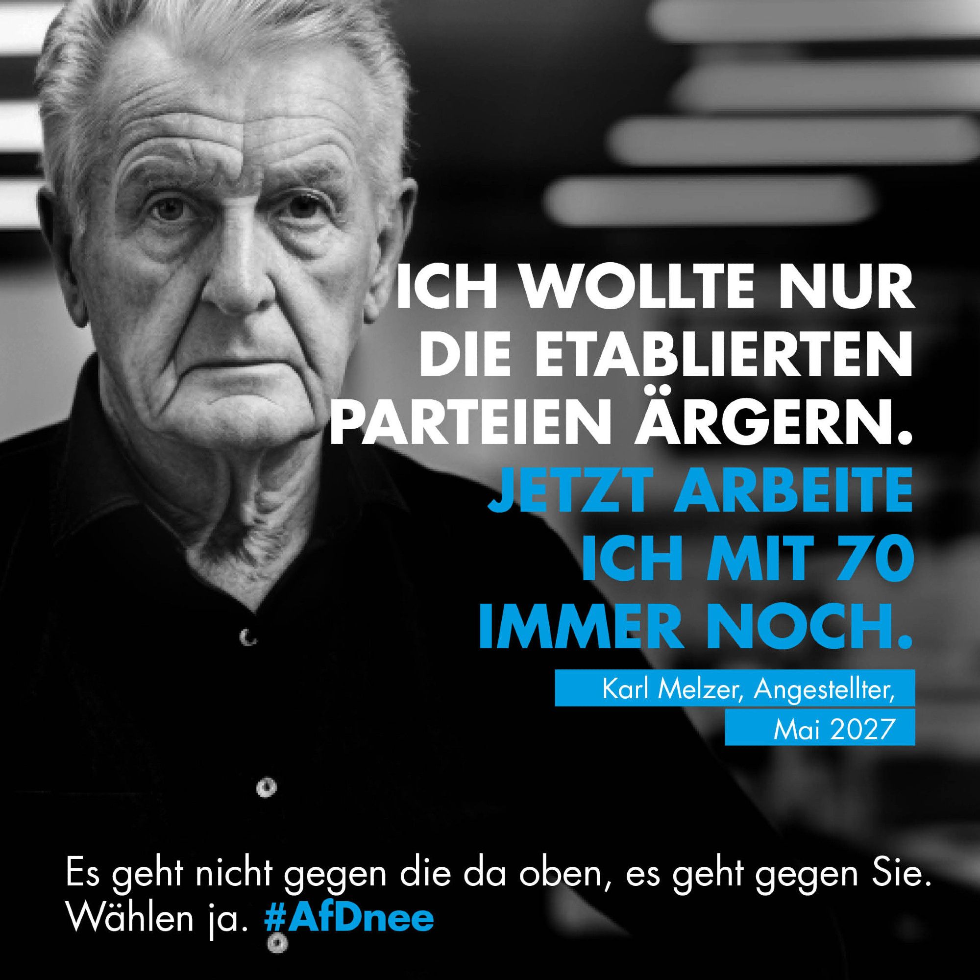 Ich wollte nur die etablierten Parteien ärgern.
Jetzt arbeite ich mit 70 immer noch.
Karl Malzer, Angestellter, Mai 2027
Es geht nicht gegen die da oben, es geht gegen Sie.
Wählen Ja. AfD nee.