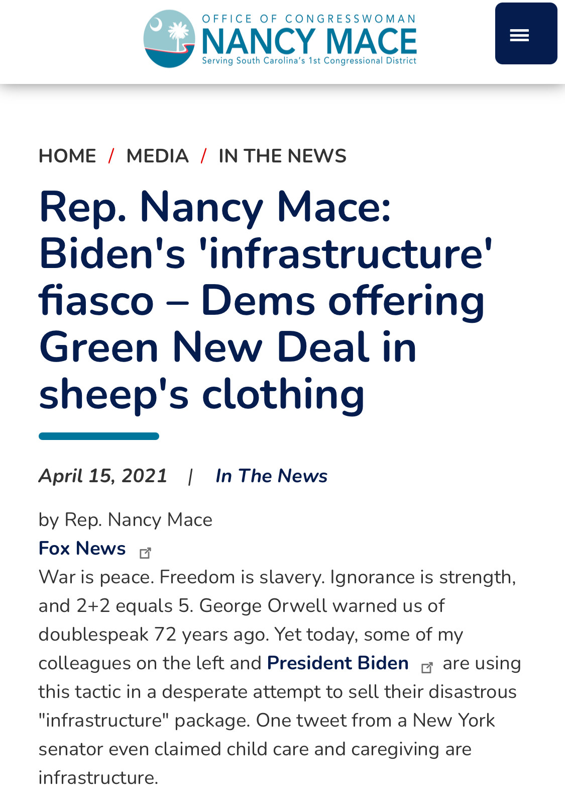 Rep. Nancy Mace: Biden's 'infrastructure' fiasco – Dems offering Green New Deal in sheep's clothing

April 15, 2021 
In The News
by Rep. Nancy Mace
Fox News
War is peace. Freedom is slavery. Ignorance is strength, and 2+2 equals 5. George Orwell warned us of doublespeak 72 years ago. Yet today, some of my colleagues on the left and President Biden are using this tactic in a desperate attempt to sell their disastrous "infrastructure" package. One tweet from a New York senator even claimed child care and caregiving are infrastructure.